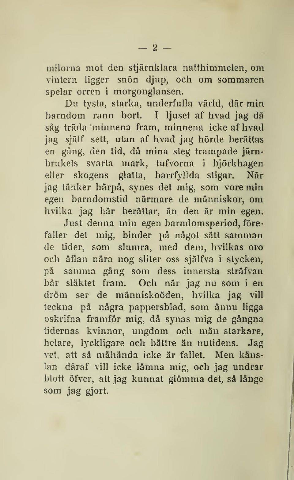 björkhagen eller skogens glatta, barrf^^llda stigar. När jag tänker härpå, synes det mig, som vore min egen barndomstid närmare de människor, om hvilka jag här berättar, än den är min egen.