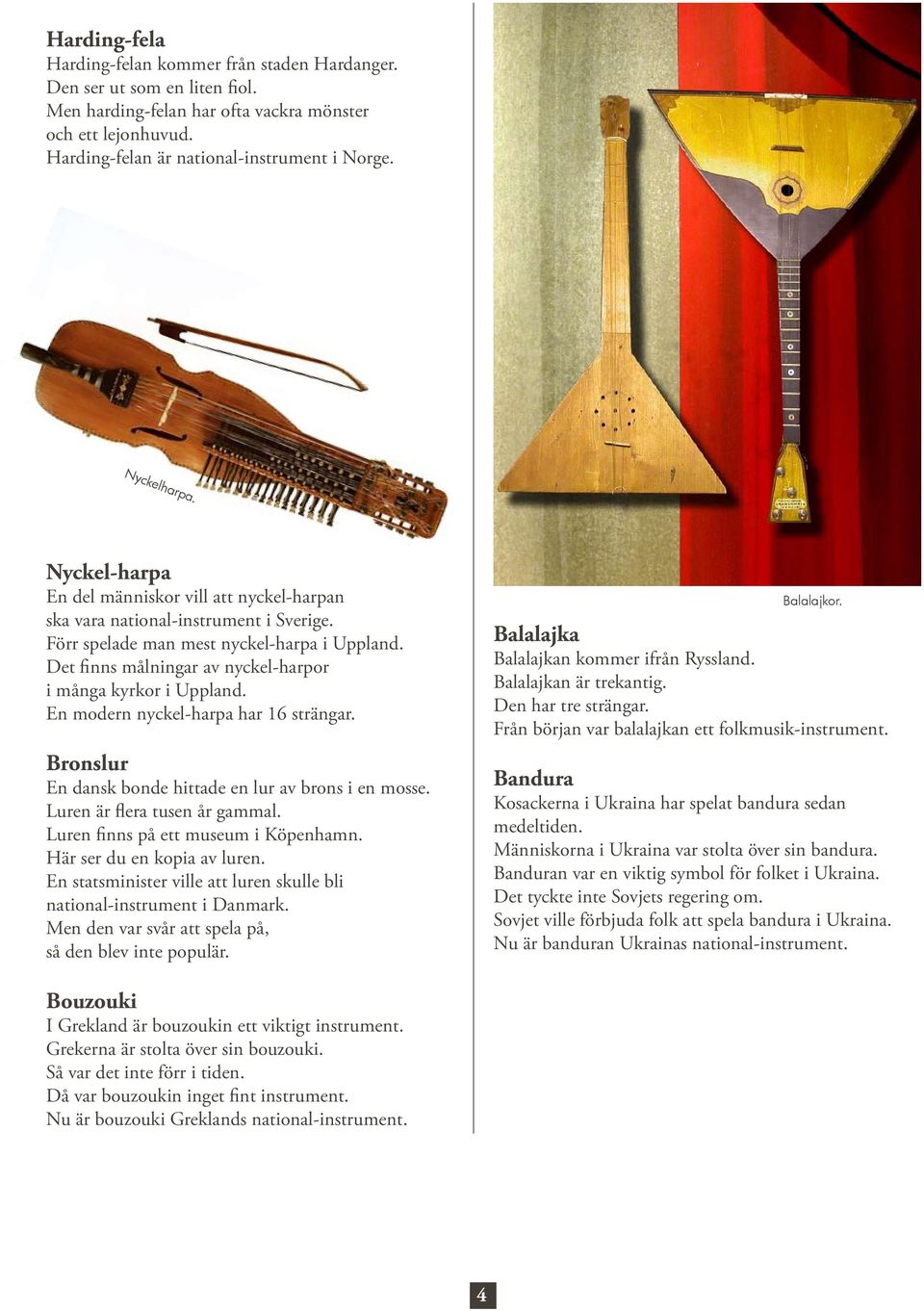 Det finns målningar av nyckel-harpor i många kyrkor i Uppland. En modern nyckel-harpa har 16 strängar. Bronslur En dansk bonde hittade en lur av brons i en mosse. Luren är flera tusen år gammal.
