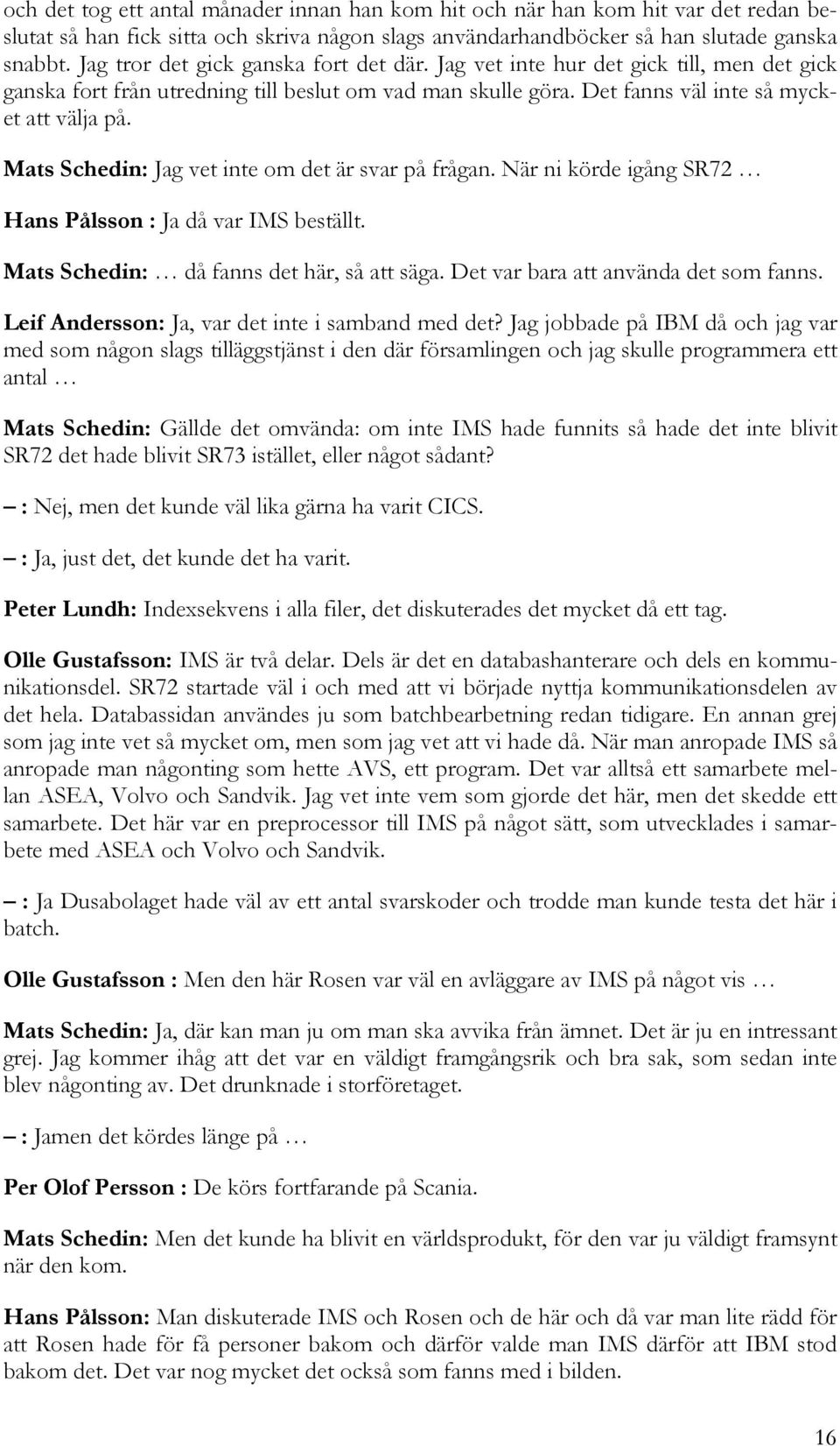 Mats Schedin: Jag vet inte om det är svar på frågan. När ni körde igång SR72 Hans Pålsson : Ja då var IMS beställt. Mats Schedin: då fanns det här, så att säga. Det var bara att använda det som fanns.