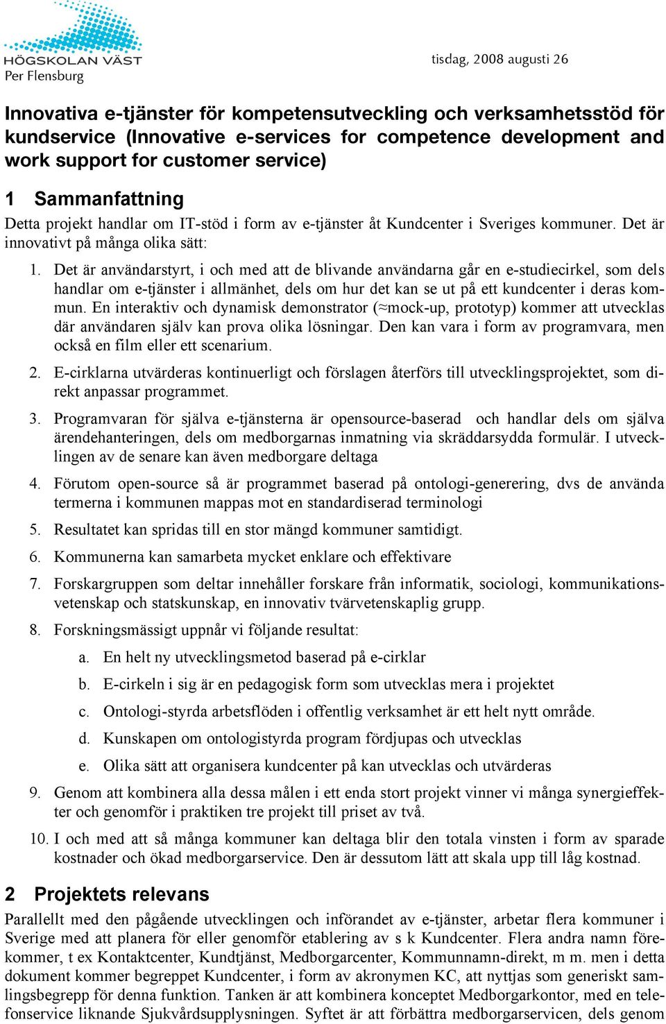 Det är användarstyrt, i och med att de blivande användarna går en e-studiecirkel, som dels handlar om e-tjänster i allmänhet, dels om hur det kan se ut på ett kundcenter i deras kommun.