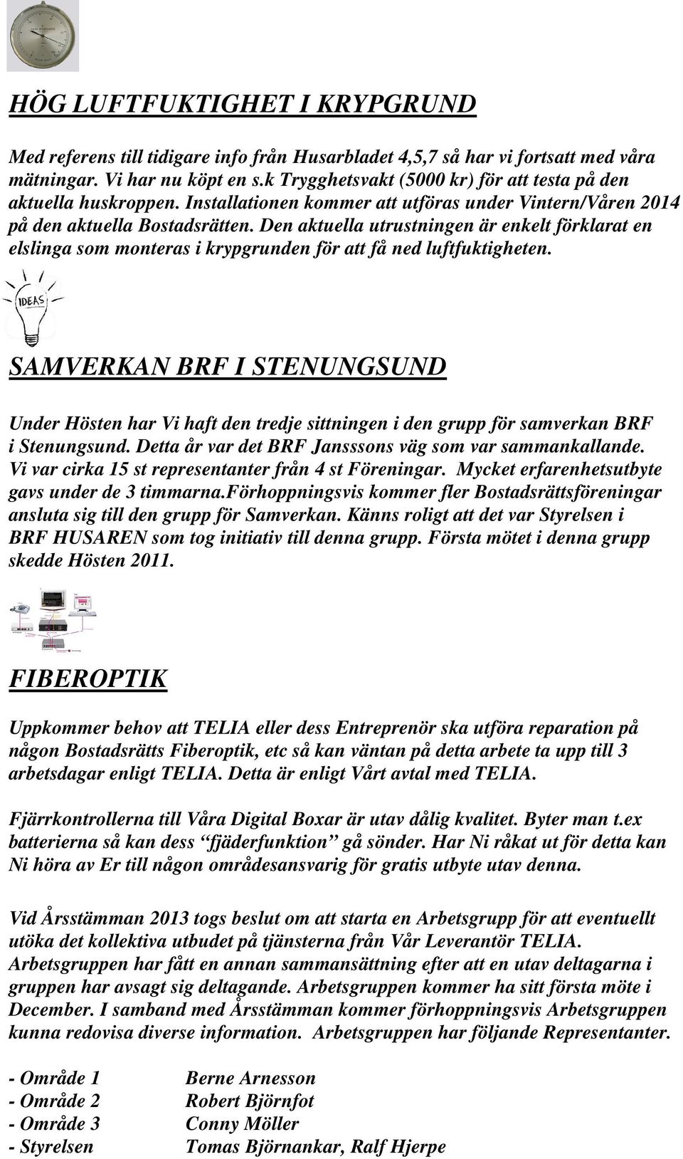 Den aktuella utrustningen är enkelt förklarat en elslinga som monteras i krypgrunden för att få ned luftfuktigheten.