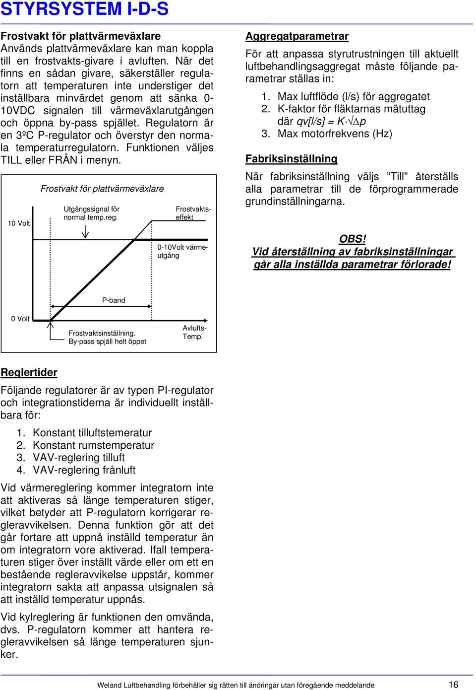 Regulatorn är en 3ºC P-regulator och överstyr den normala temperaturregulatorn. Funktionen väljes TILL eller FRÅN i menyn. 10 Volt Frostvakt för plattvärmeväxlare Utgångssignal för normal temp.reg. Frostvaktseffekt 0-10Volt värmeutgång Aggregatparametrar För att anpassa styrutrustningen till aktuellt luftbehandlingsaggregat måste följande parametrar ställas in: 1.