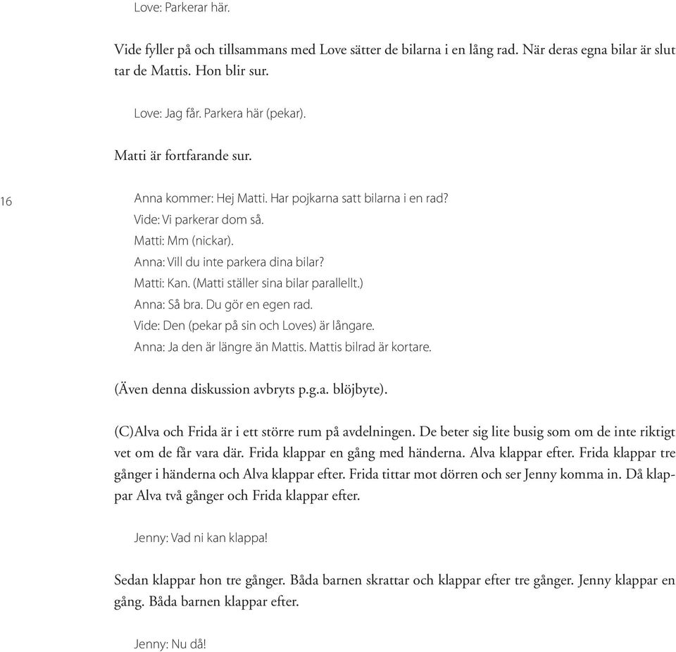 (Matti ställer sina bilar parallellt.) Anna: Så bra. Du gör en egen rad. Vide: Den (pekar på sin och Loves) är långare. Anna: Ja den är längre än Mattis. Mattis bilrad är kortare.