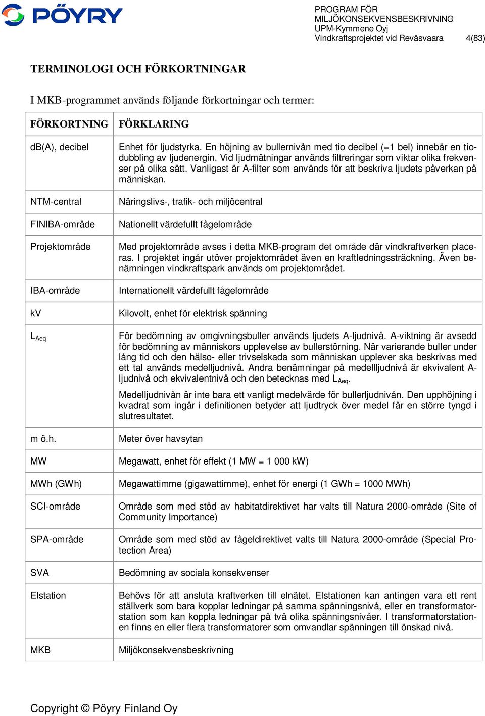 En höjning av bullernivån med tio decibel (=1 bel) innebär en tiodubbling av ljudenergin. Vid ljudmätningar används filtreringar som viktar olika frekvenser på olika sätt.