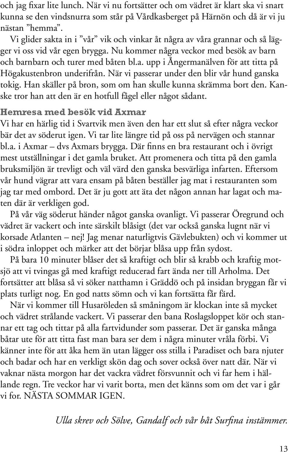 När vi passerar under den blir vår hund ganska tokig. Han skäller på bron, som om han skulle kunna skrämma bort den. Kanske tror han att den är en hotfull fågel eller något sådant.