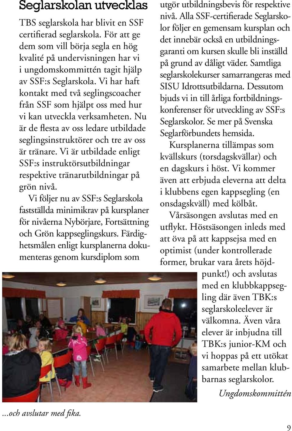 Vi har haft kontakt med två seglingscoacher från SSF som hjälpt oss med hur vi kan utveckla verksamheten. Nu är de flesta av oss ledare utbildade seglingsinstruktörer och tre av oss är tränare.