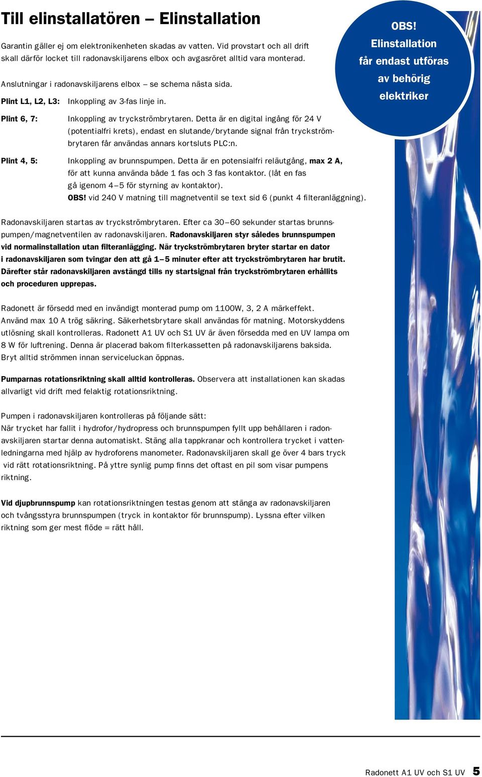 Plint L1, L2, L3: Inkoppling av 3-fas linje in. OBS! Elinstallation får endast utföras av behörig elektriker Plint 6, 7: Inkoppling av tryckströmbrytaren.