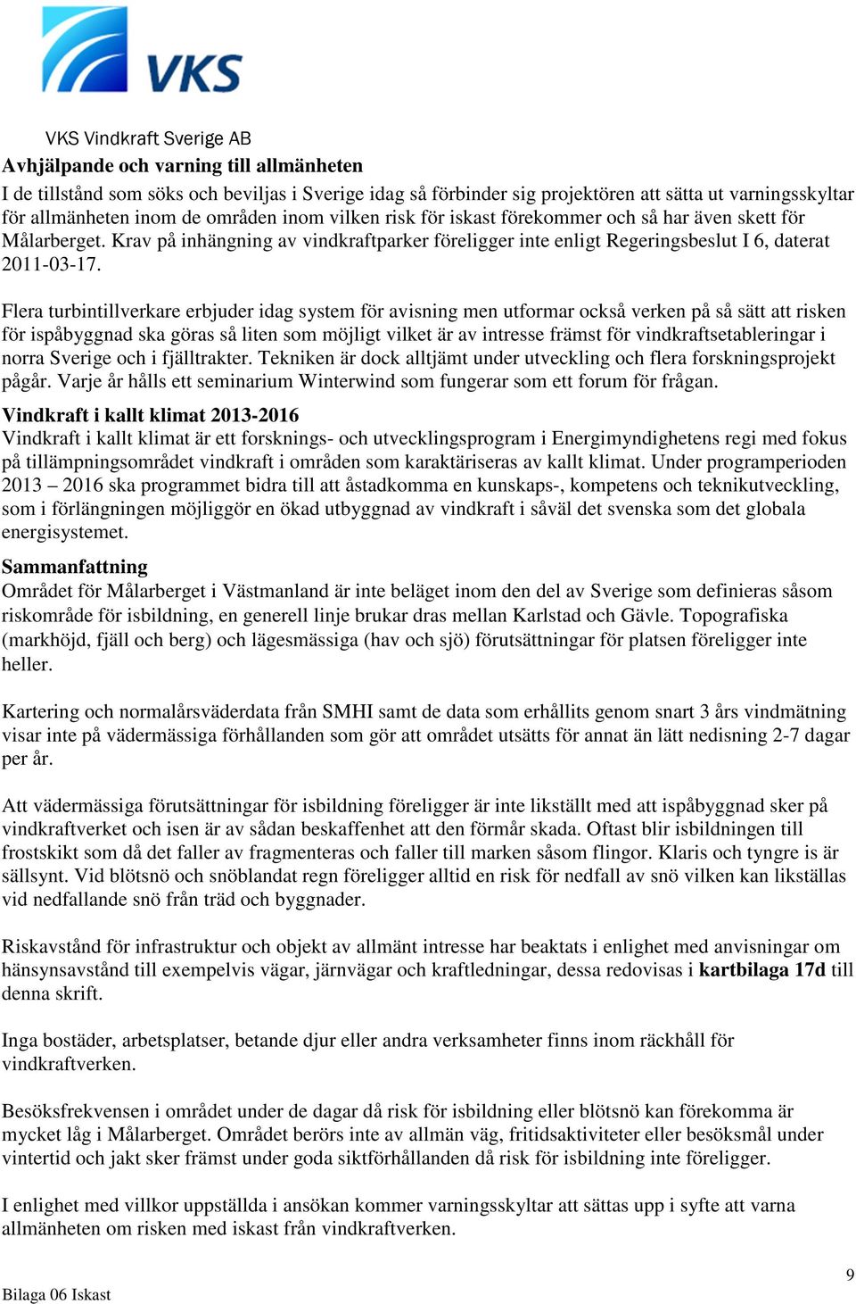 Flera turbintillverkare erbjuder idag system för avisning men utformar också verken på så sätt att risken för ispåbyggnad ska göras så liten som möjligt vilket är av intresse främst för