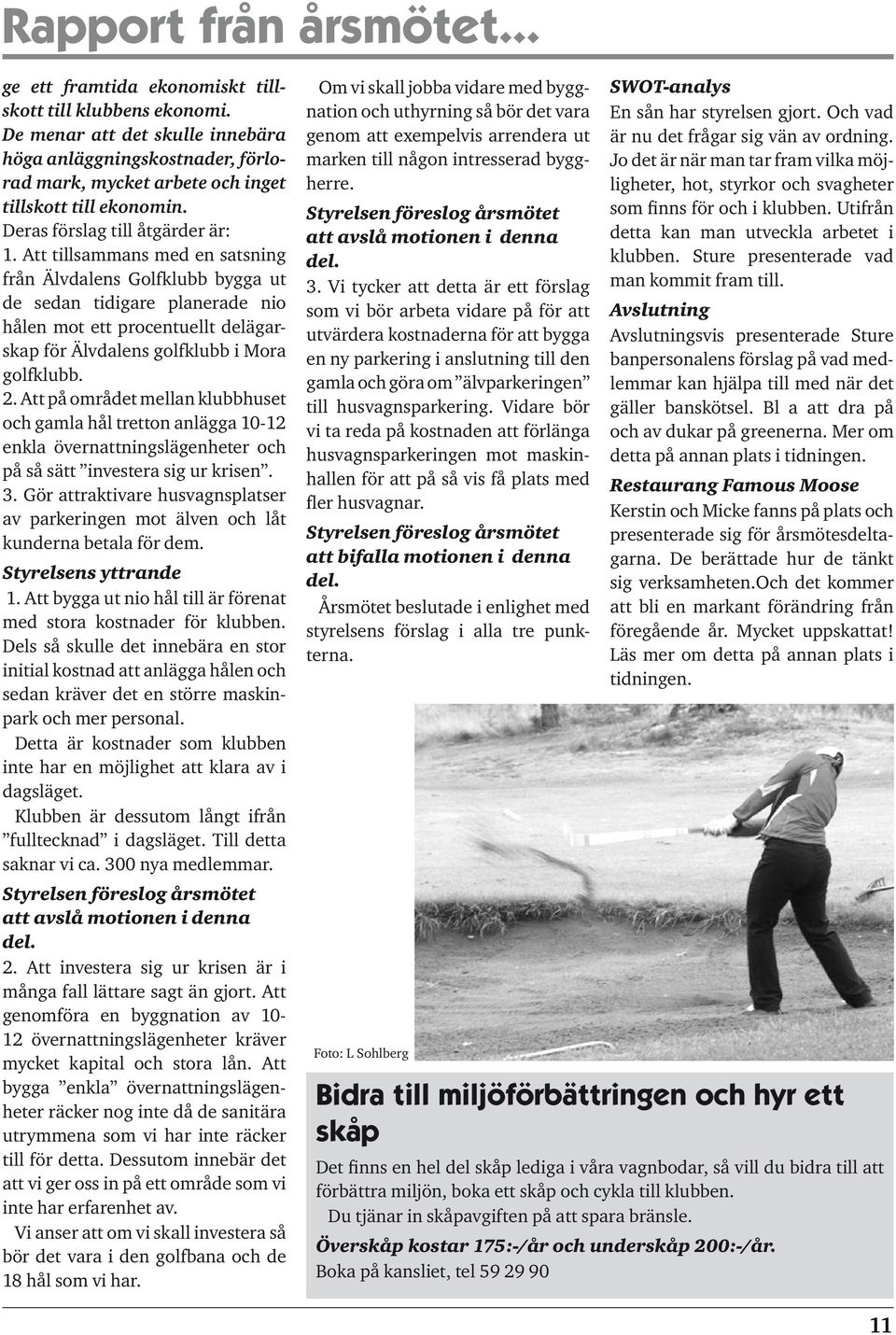 Att tillsammans med en satsning från Älvdalens Golfklubb bygga ut de sedan tidigare planerade nio hålen mot ett procentuellt delägarskap för Älvdalens golfklubb i Mora golfklubb. 2.