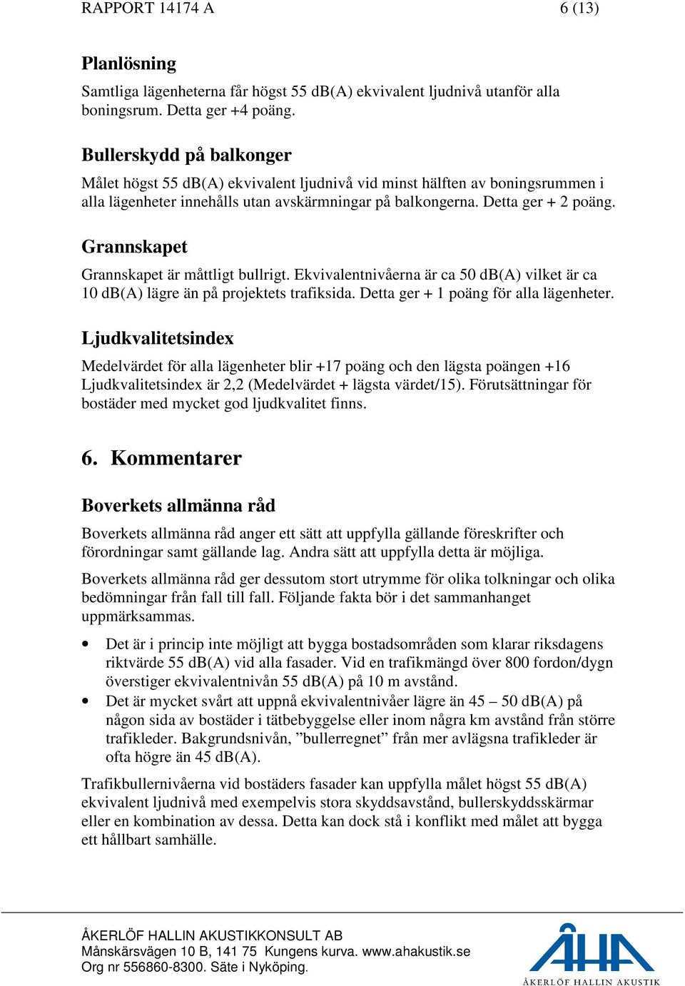 Grannskapet Grannskapet är måttligt bullrigt. Ekvivalentnivåerna är ca 50 db(a) vilket är ca 10 db(a) lägre än på projektets trafiksida. Detta ger + 1 poäng för alla lägenheter.