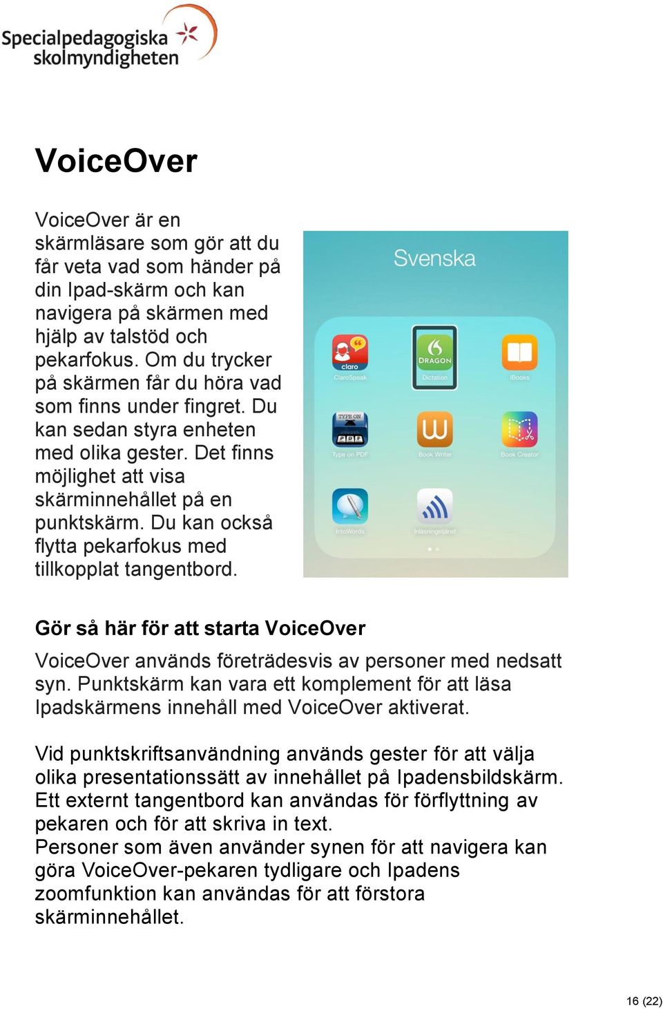 Du kan också flytta pekarfokus med tillkopplat tangentbord. Gör så här för att starta VoiceOver VoiceOver används företrädesvis av personer med nedsatt syn.