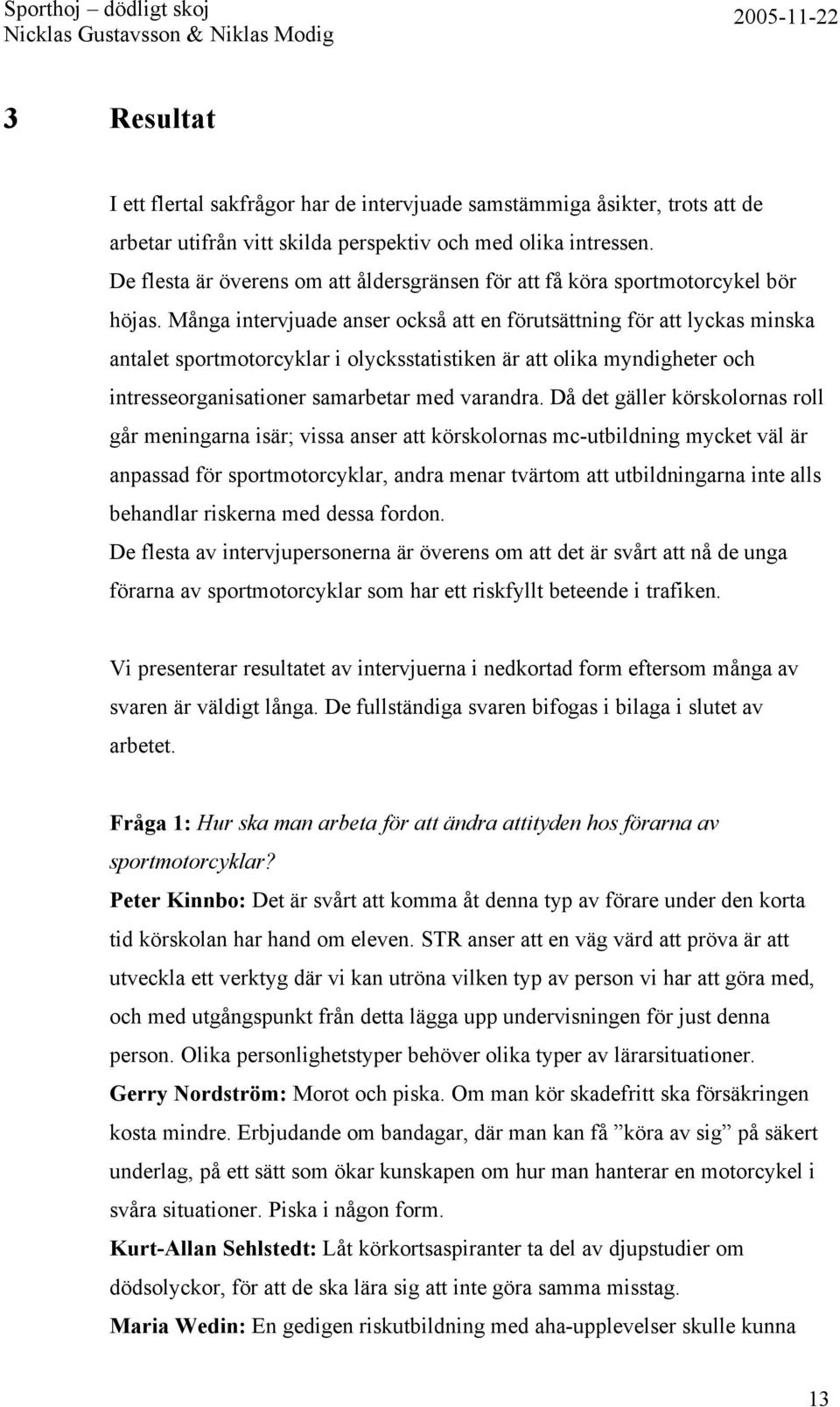 Många intervjuade anser också att en förutsättning för att lyckas minska antalet sportmotorcyklar i olycksstatistiken är att olika myndigheter och intresseorganisationer samarbetar med varandra.