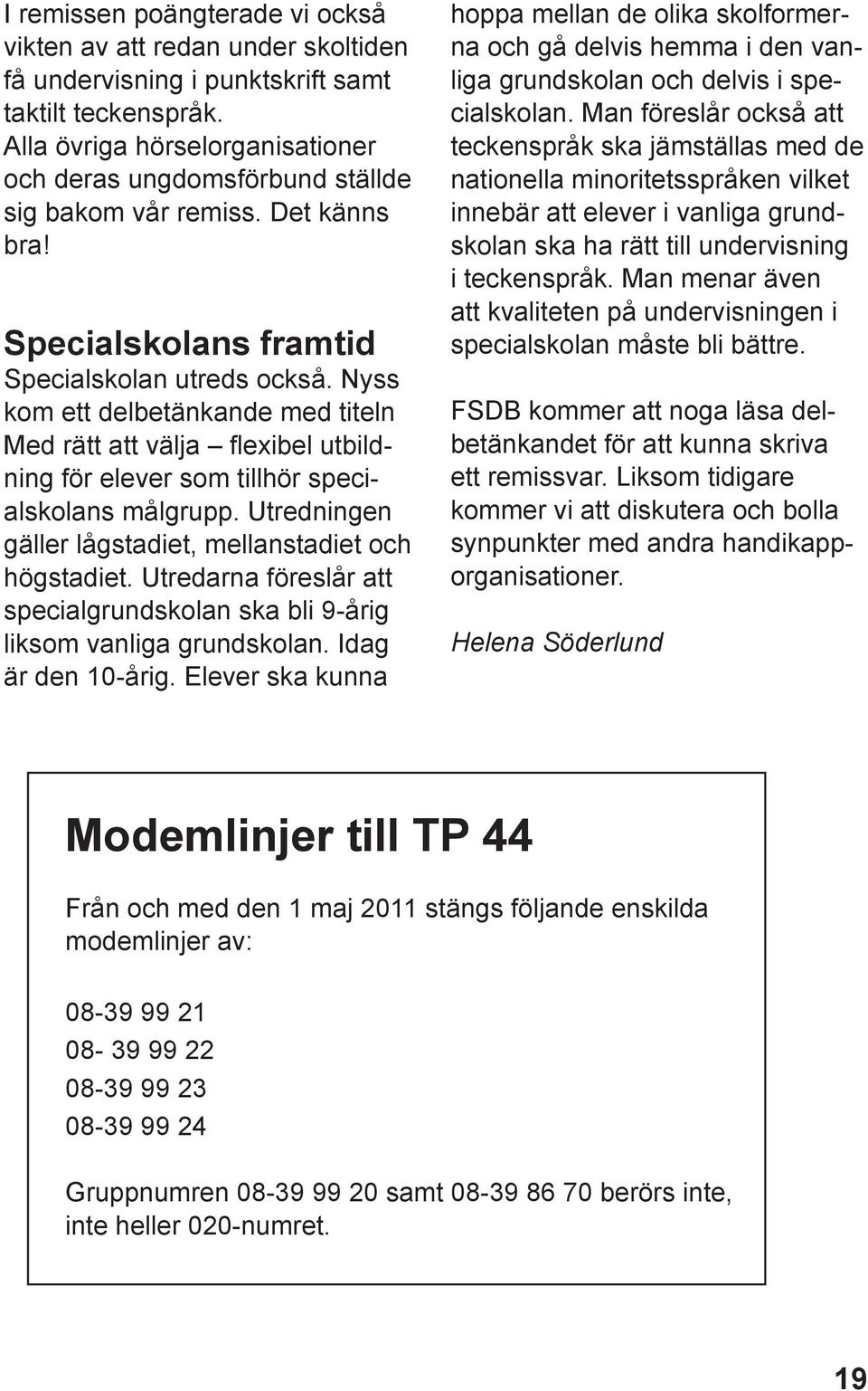 Nyss kom ett delbetänkande med titeln Med rätt att välja flexibel utbildning för elever som tillhör specialskolans målgrupp. Utredningen gäller lågstadiet, mellanstadiet och högstadiet.