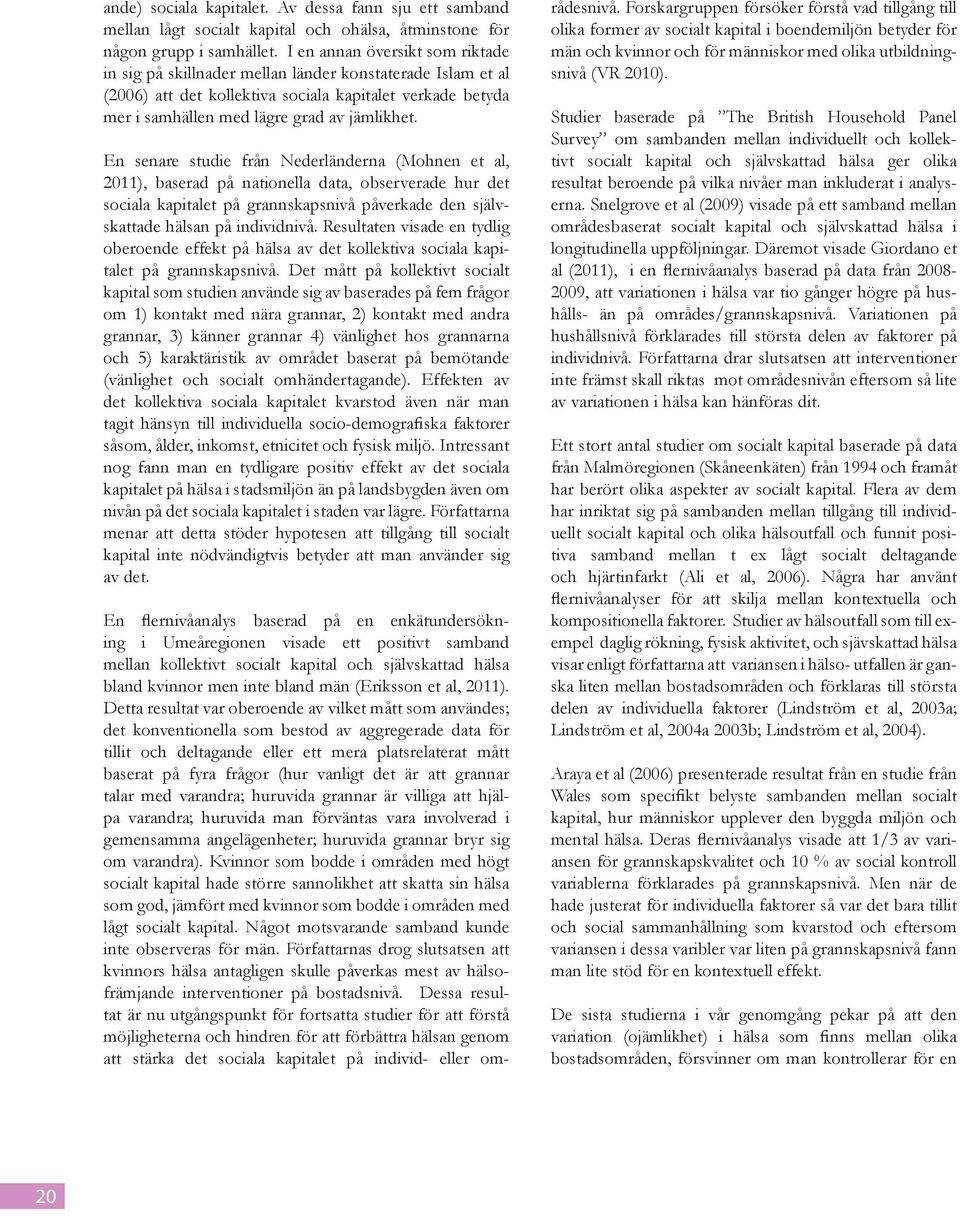 En senare studie från Nederländerna (Mohnen et al, 2011), baserad på nationella data, observerade hur det sociala kapitalet på grannskapsnivå påverkade den självskattade hälsan på individnivå.