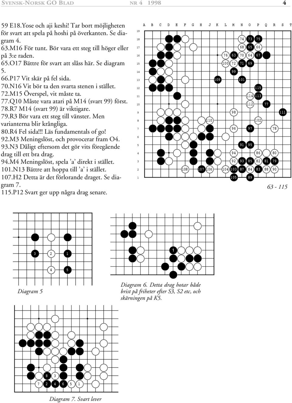 R Bör vara ett steg till vänster. Men varianterna blir krångliga. 80.R Fel sida!!! Läs fundamentals of go! 9.M Meningslöst, och provocerar fram O. 9.N Dåligt eftersom det gör vits föregående drag till ett bra drag.