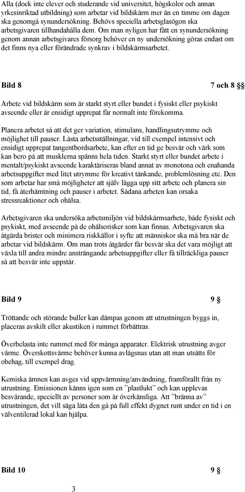 Om man nyligen har fått en synundersökning genom annan arbetsgivares försorg behöver en ny undersökning göras endast om det finns nya eller förändrade synkrav i bildskärmsarbetet.