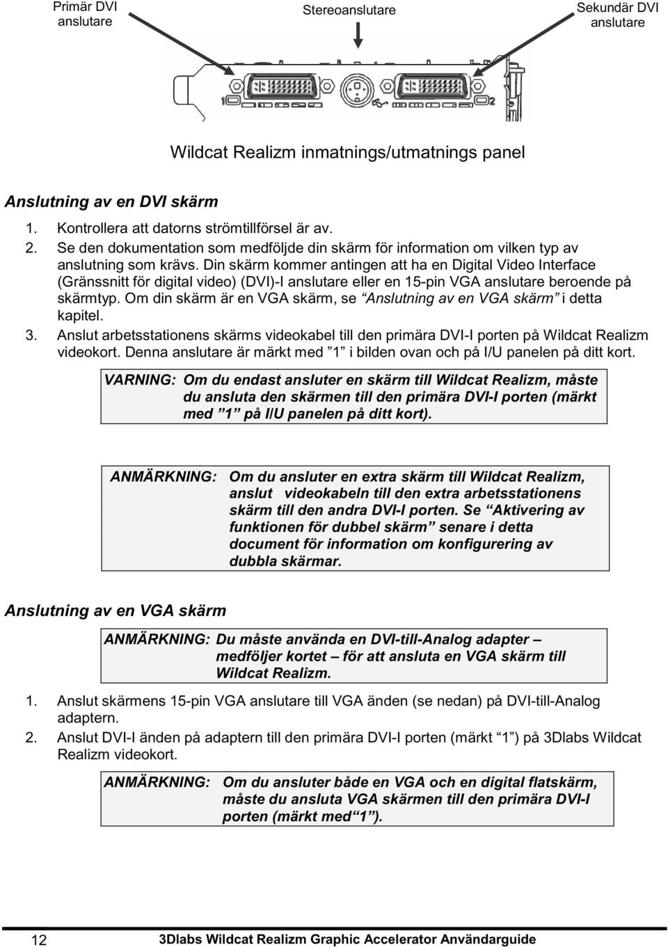 Din skärm kommer antingen att ha en Digital Video Interface (Gränssnitt för digital video) (DVI)-I anslutare eller en 15-pin VGA anslutare beroende på skärmtyp.