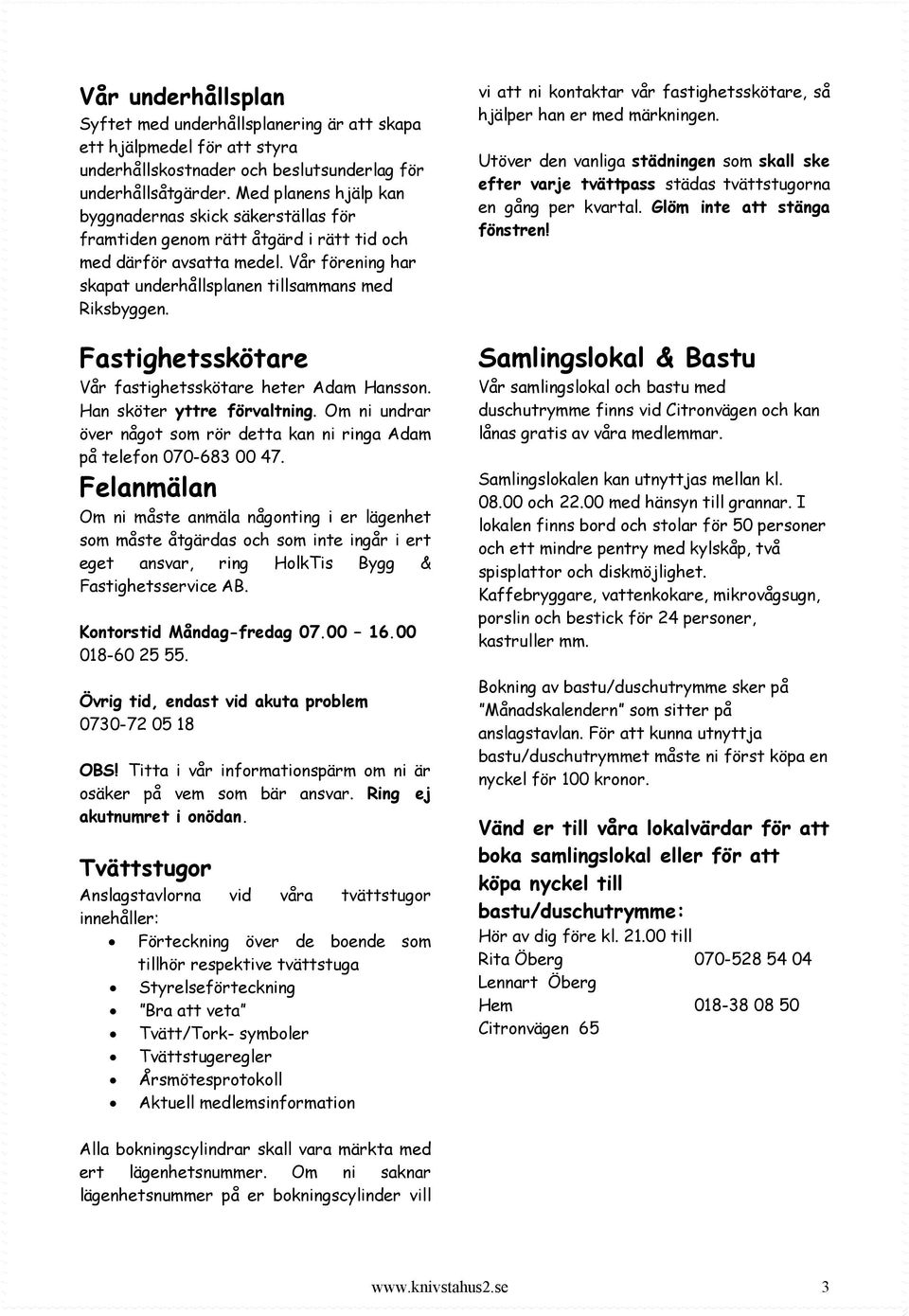 Fastighetsskötare Vår fastighetsskötare heter Adam Hansson. Han sköter yttre förvaltning. Om ni undrar över något som rör detta kan ni ringa Adam på telefon 070-683 00 47.