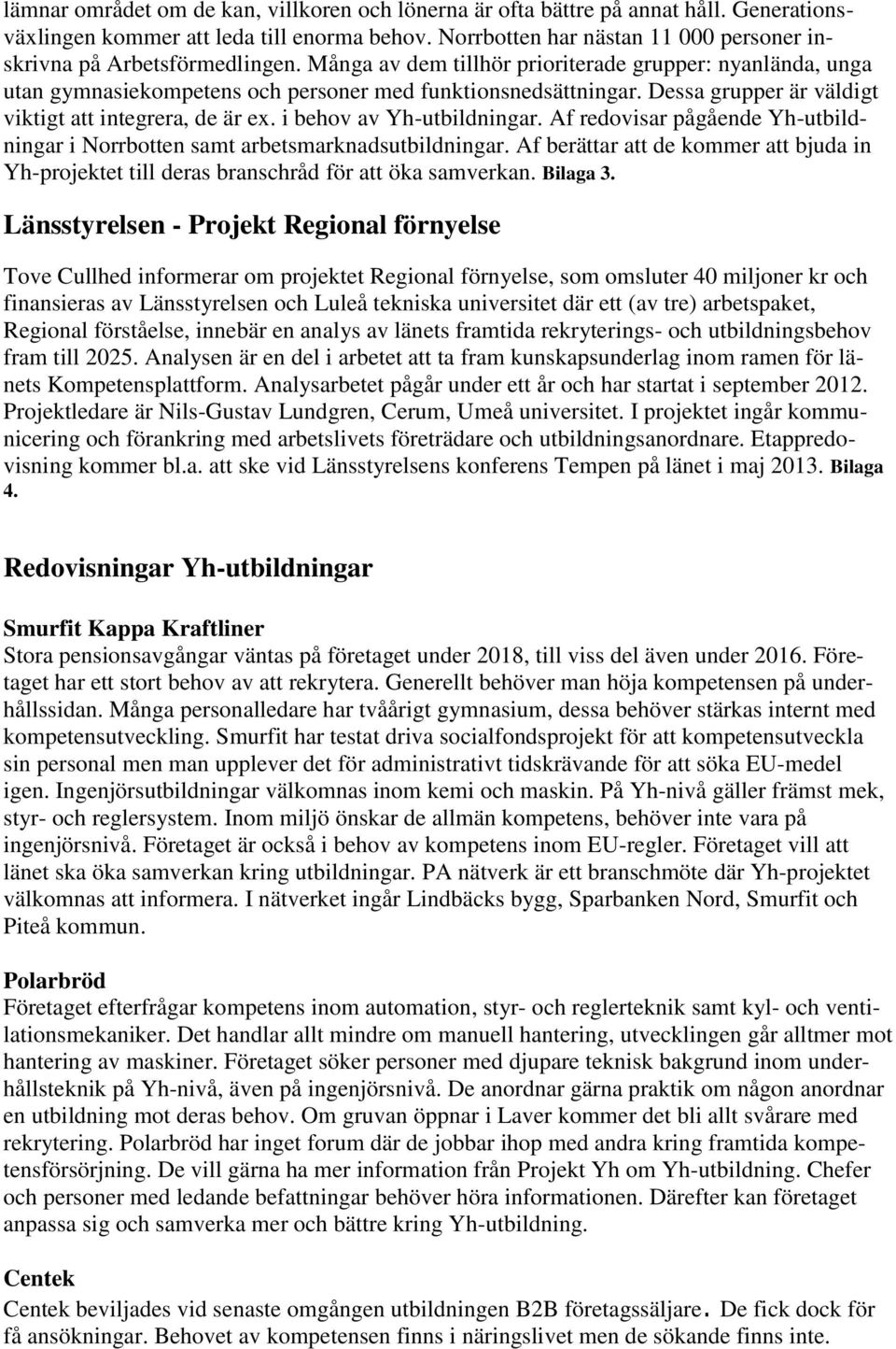 Dessa grupper är väldigt viktigt att integrera, de är ex. i behov av Yh-utbildningar. Af redovisar pågående Yh-utbildningar i Norrbotten samt arbetsmarknadsutbildningar.