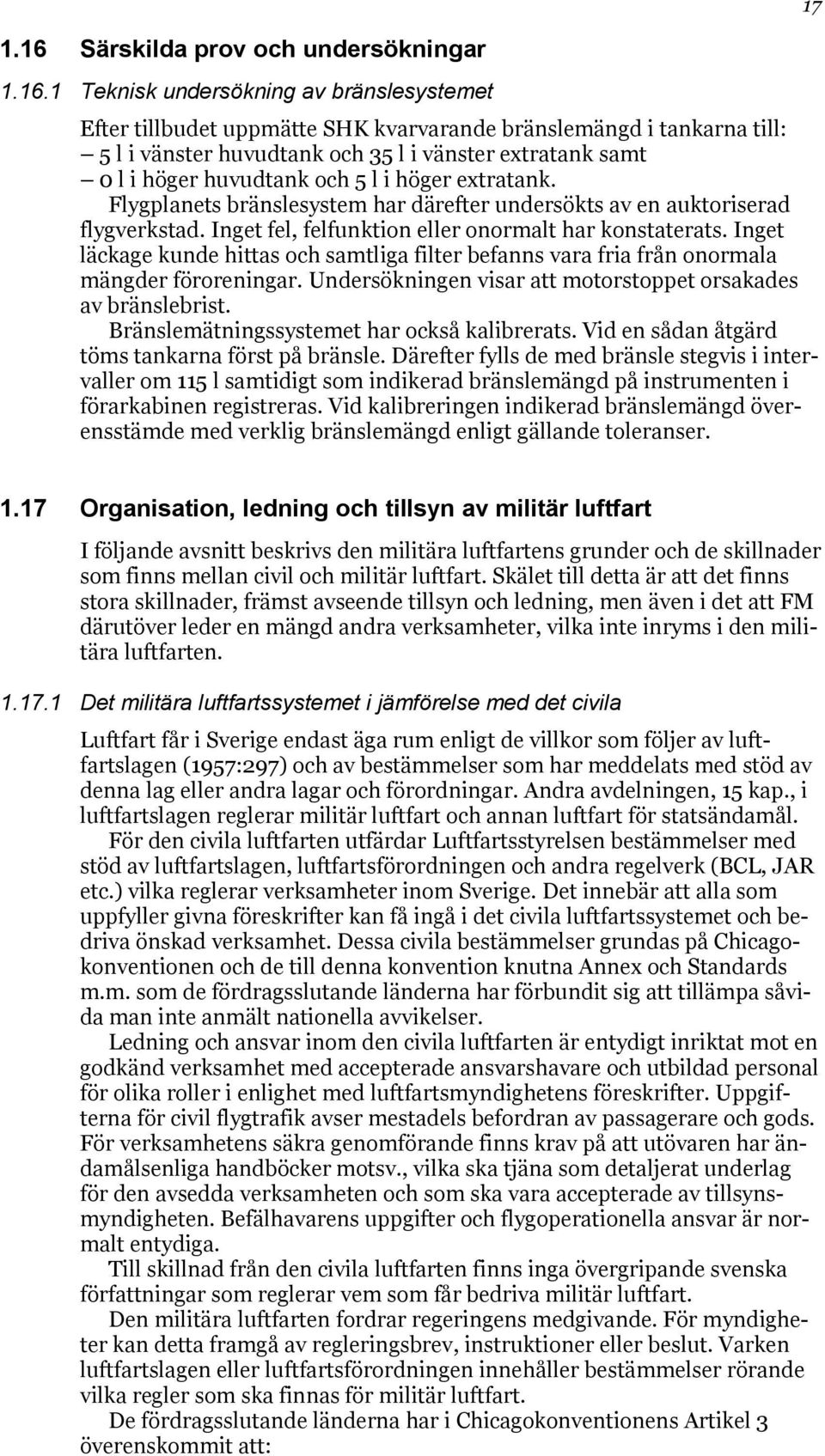 1 Teknisk undersökning av bränslesystemet Efter tillbudet uppmätte SHK kvarvarande bränslemängd i tankarna till: 5 l i vänster huvudtank och 35 l i vänster extratank samt 0 l i höger huvudtank och 5