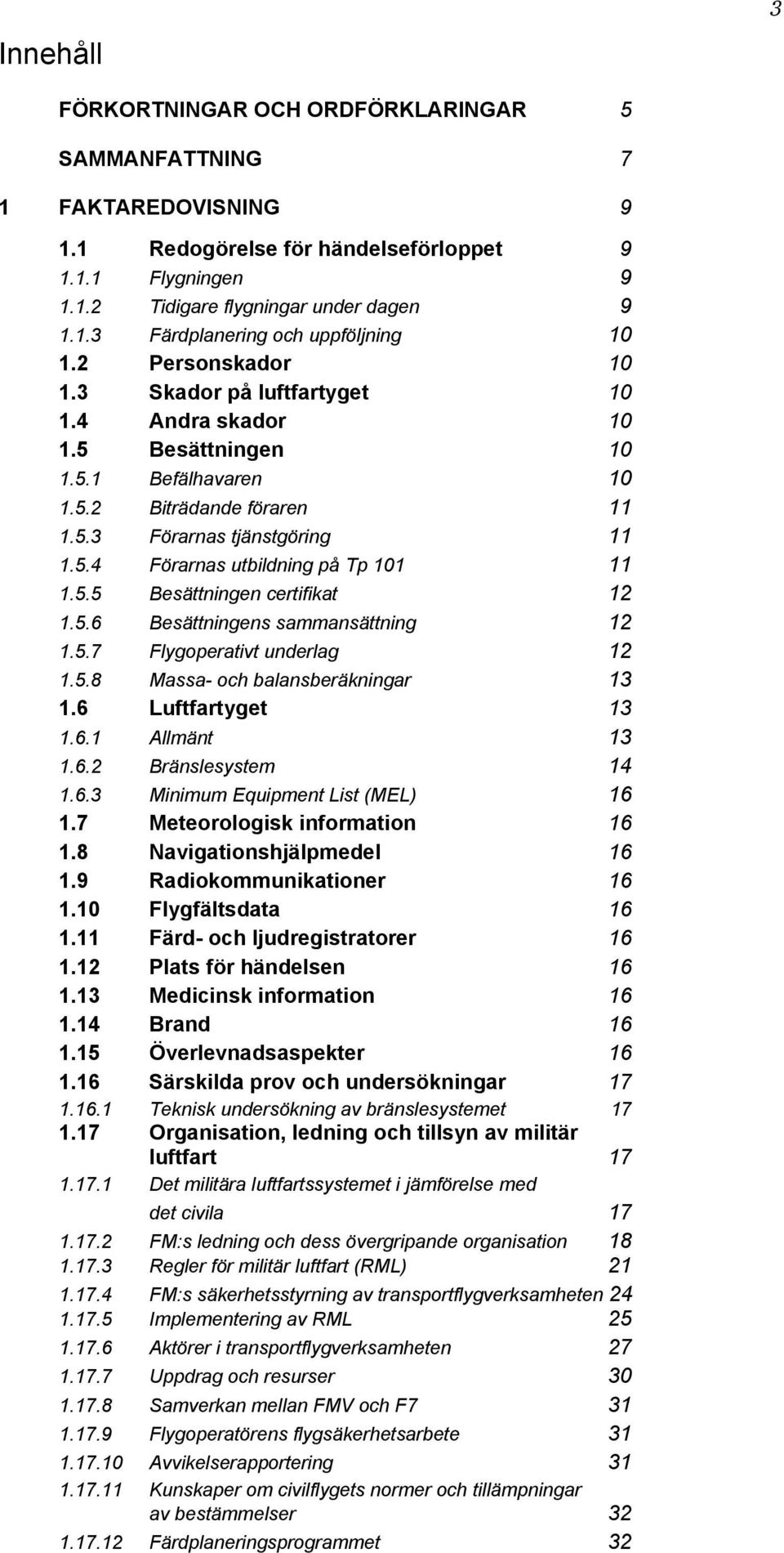 5.5 Besättningen certifikat 12 1.5.6 Besättningens sammansättning 12 1.5.7 Flygoperativt underlag 12 1.5.8 Massa- och balansberäkningar 13 1.6 Luftfartyget 13 1.6.1 Allmänt 13 1.6.2 Bränslesystem 14 1.