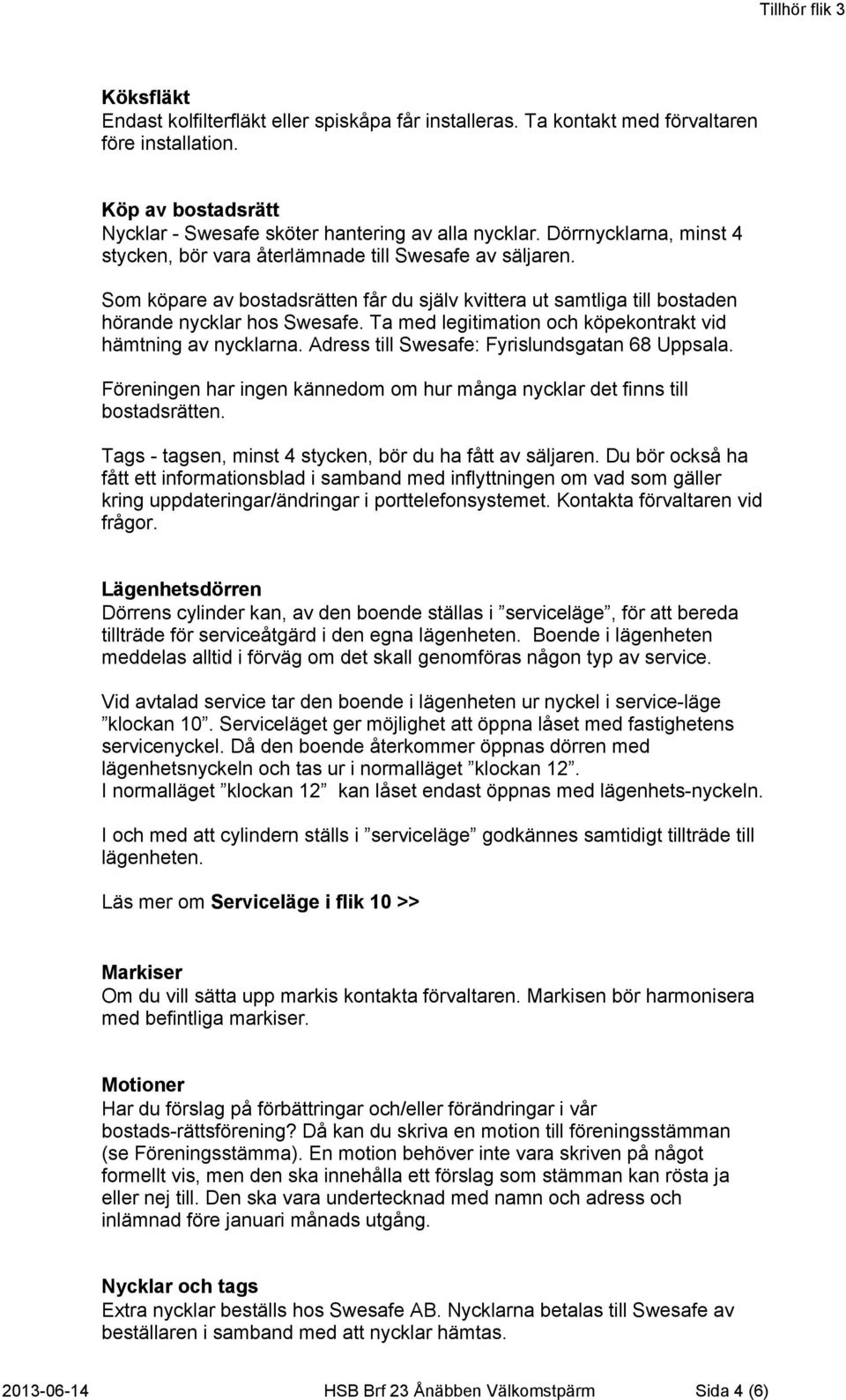 Ta med legitimation och köpekontrakt vid hämtning av nycklarna. Adress till Swesafe: Fyrislundsgatan 68 Uppsala. Föreningen har ingen kännedom om hur många nycklar det finns till bostadsrätten.