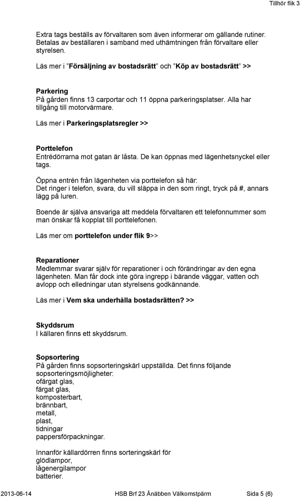 Läs mer i Parkeringsplatsregler >> Porttelefon Entrédörrarna mot gatan är låsta. De kan öppnas med lägenhetsnyckel eller tags.