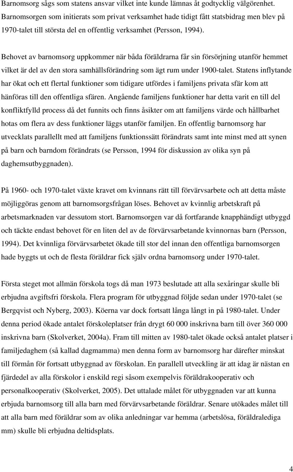 Behovet av barnomsorg uppkommer när båda föräldrarna får sin försörjning utanför hemmet vilket är del av den stora samhällsförändring som ägt rum under 1900-talet.