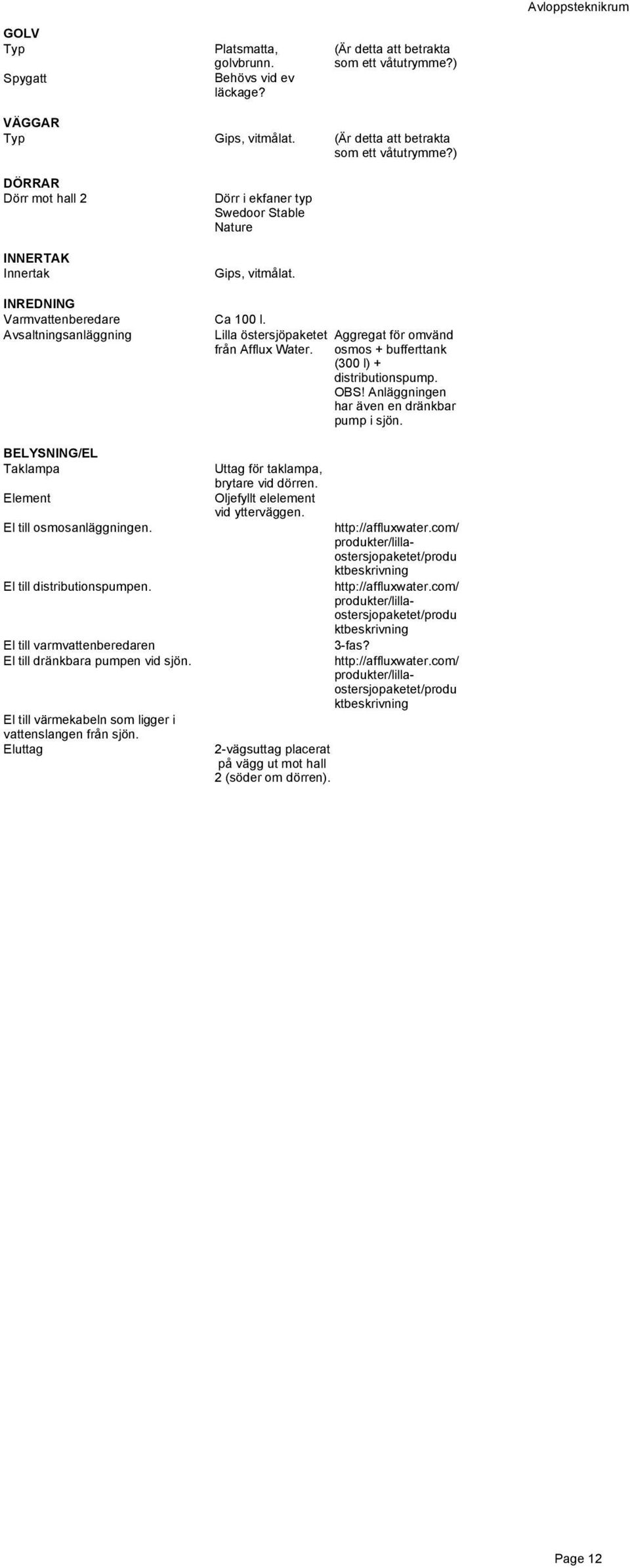 Aggregat för omvänd osmos + bufferttank (300 l) + distributionspump. OBS! Anläggningen har även en dränkbar pump i sjön. Taklampa Element El till osmosanläggningen. El till distributionspumpen.