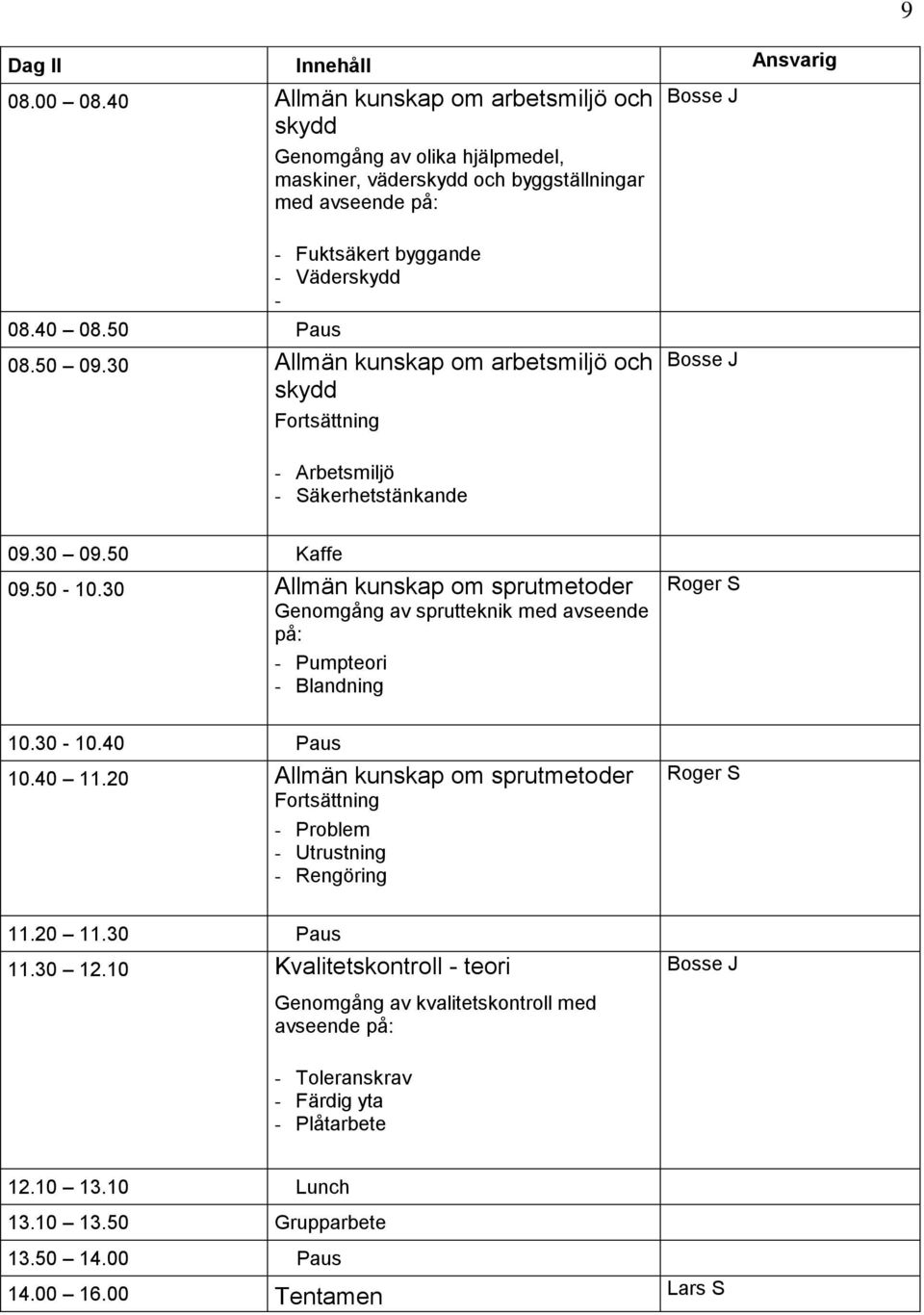 30 Allmän kunskap om sprutmetoder Genomgång av sprutteknik med avseende på: - Pumpteori - Blandning oger S 10.30-10.40 Paus 10.40 11.