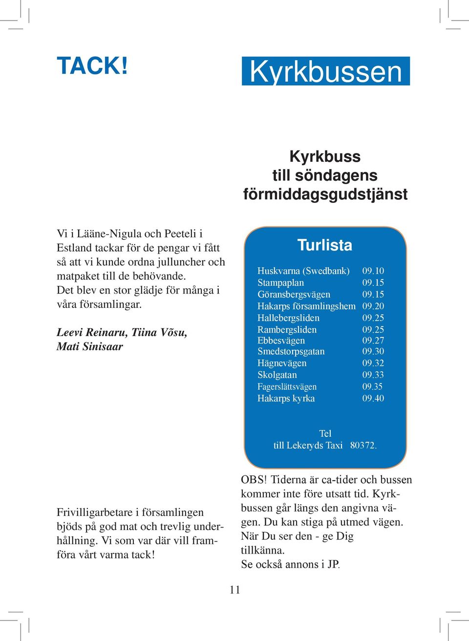 20 Hallebergsliden 09.25 Rambergsliden 09.25 Ebbesvägen 09.27 Smedstorpsgatan 09.30 Hägnevägen 09.32 Skolgatan 09.33 Fagerslättsvägen 09.35 Hakarps kyrka 09.40 Tel till Lekeryds Taxi 80372.