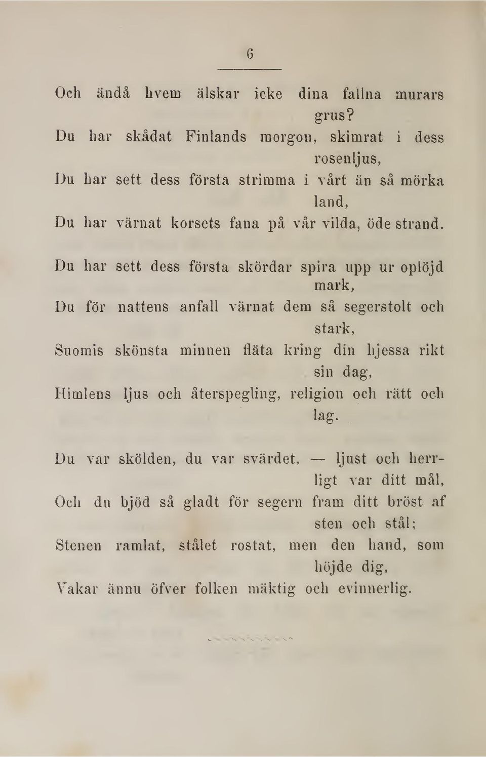 Du har sett dess första skördar spira upp ur oplöjd mark, Du för nattens anfall värnat dem så segerstolt och stark, Suomis skönsta minnen fläta kring din hjessa rikt sin