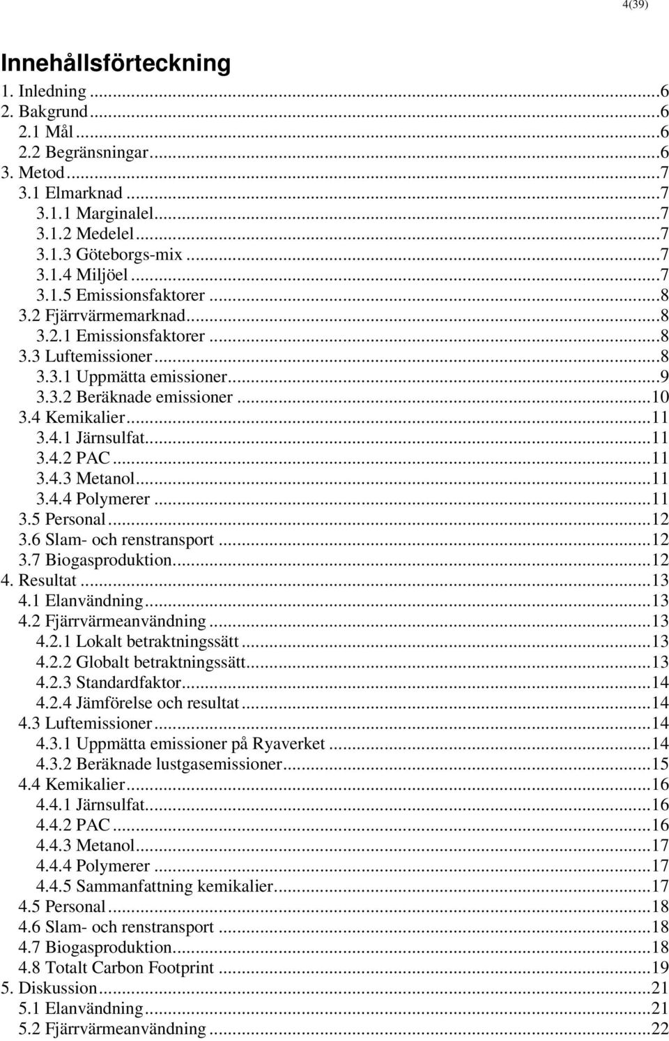 ..11 3.4.4 Polymerer...11 3.5 Personal...12 3.6 Slam- och renstransport...12 3.7 Biogasproduktion...12 4. Resultat...13 4.1 Elanvändning...13 4.2 Fjärrvärmeanvändning...13 4.2.1 Lokalt betraktningssätt.