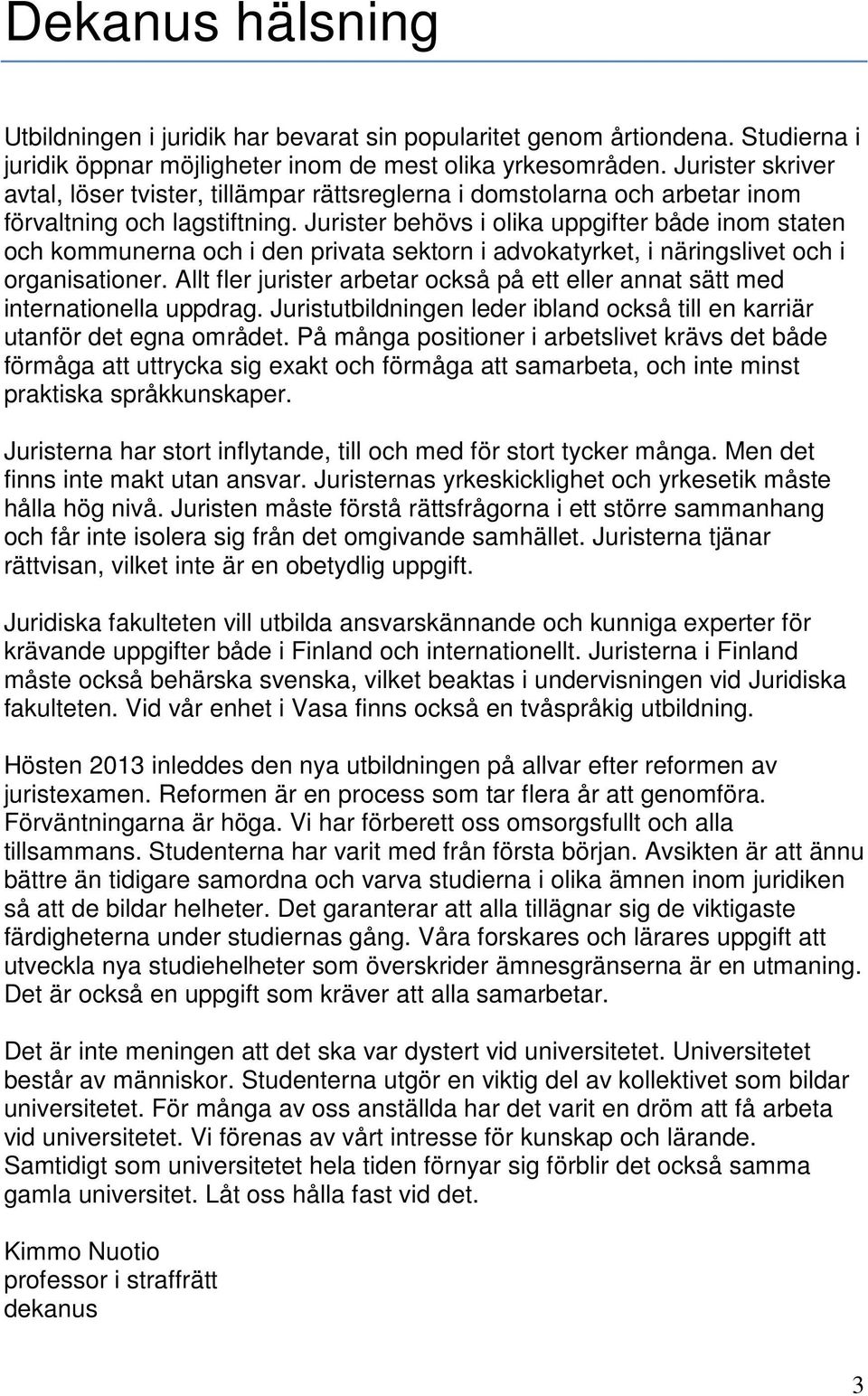 Jurister behövs i olika uppgifter både inom staten och kommunerna och i den privata sektorn i advokatyrket, i näringslivet och i organisationer.