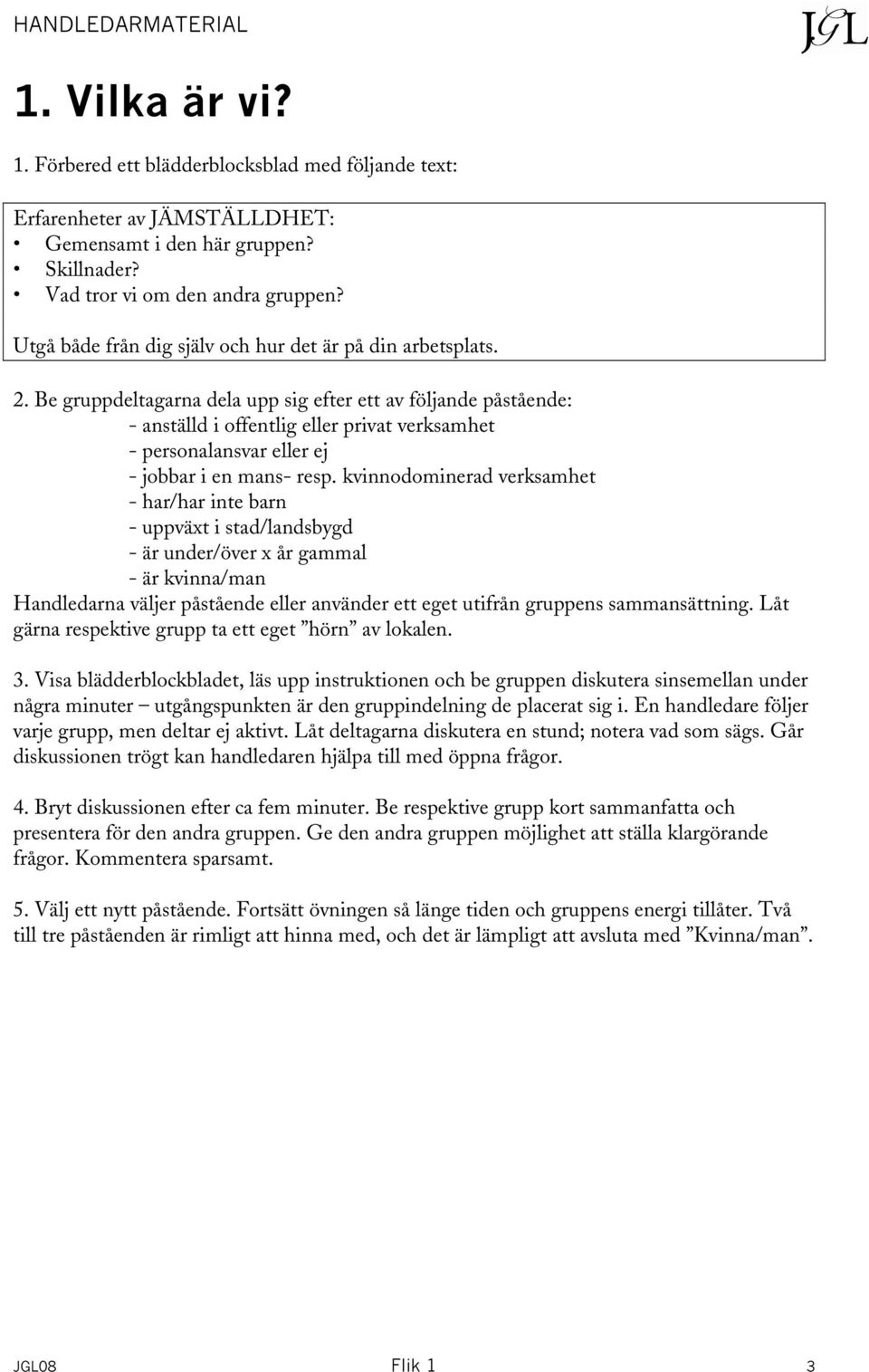 Be gruppdeltagarna dela upp sig efter ett av följande påstående: - anställd i offentlig eller privat verksamhet - personalansvar eller ej - jobbar i en mans- resp.