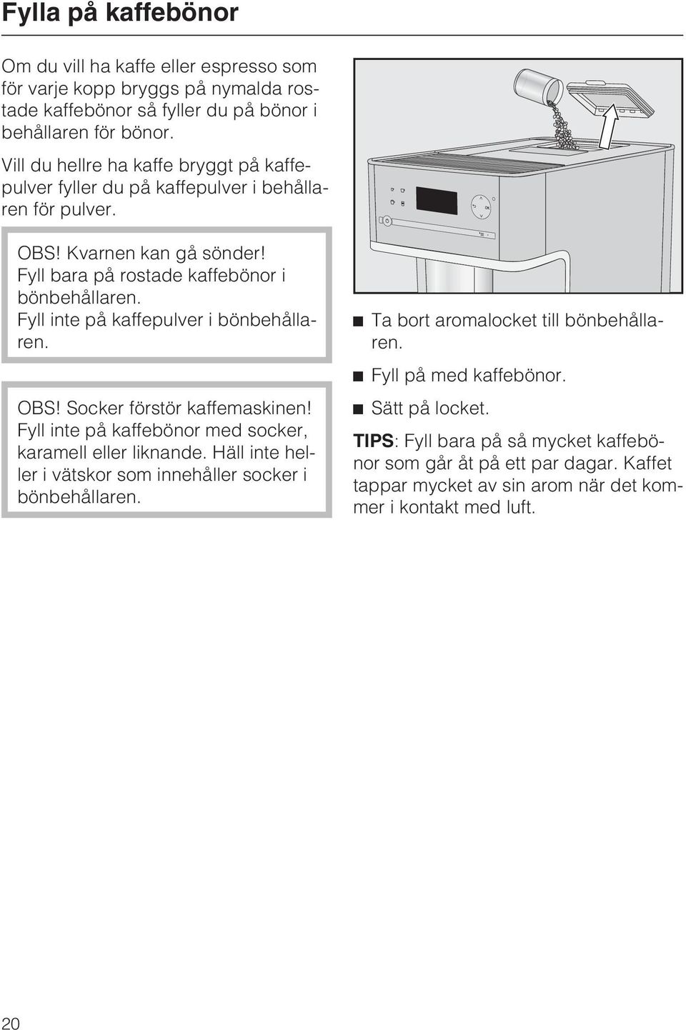 Fyll inte på kaffepulver i bönbehållaren. OBS! Socker förstör kaffemaskinen! Fyll inte på kaffebönor med socker, karamell eller liknande.