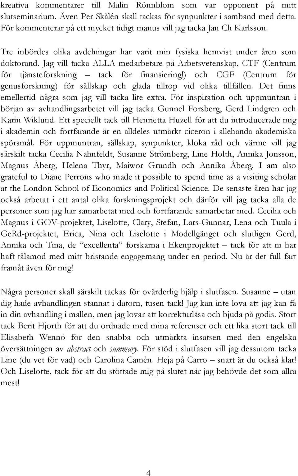 Jag vill tacka ALLA medarbetare på Arbetsvetenskap, CTF (Centrum för tjänsteforskning tack för finansiering!) och CGF (Centrum för genusforskning) för sällskap och glada tillrop vid olika tillfällen.