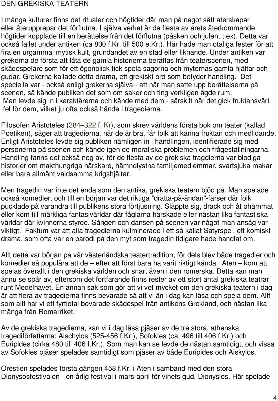 Detta var också fallet under antiken (ca 800 f.kr. till 500 e.kr.). Här hade man otaliga fester för att fira en urgammal mytisk kult, grundandet av en stad eller liknande.