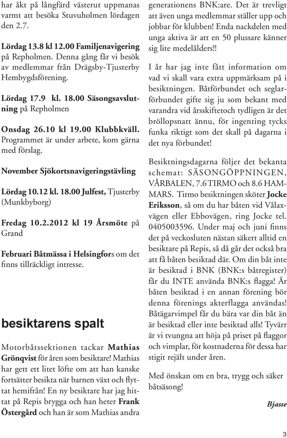 Programmet är under arbete, kom gärna med förslag. November Sjökortsnavigeringstävling Lördag 10.12 kl. 18.00 Julfest, Tjusterby (Munkbyborg) Fredag 10.2.2012 kl 19 Årsmöte på Grand Februari Båtmässa i Helsingfors om det finns tillräckligt intresse.