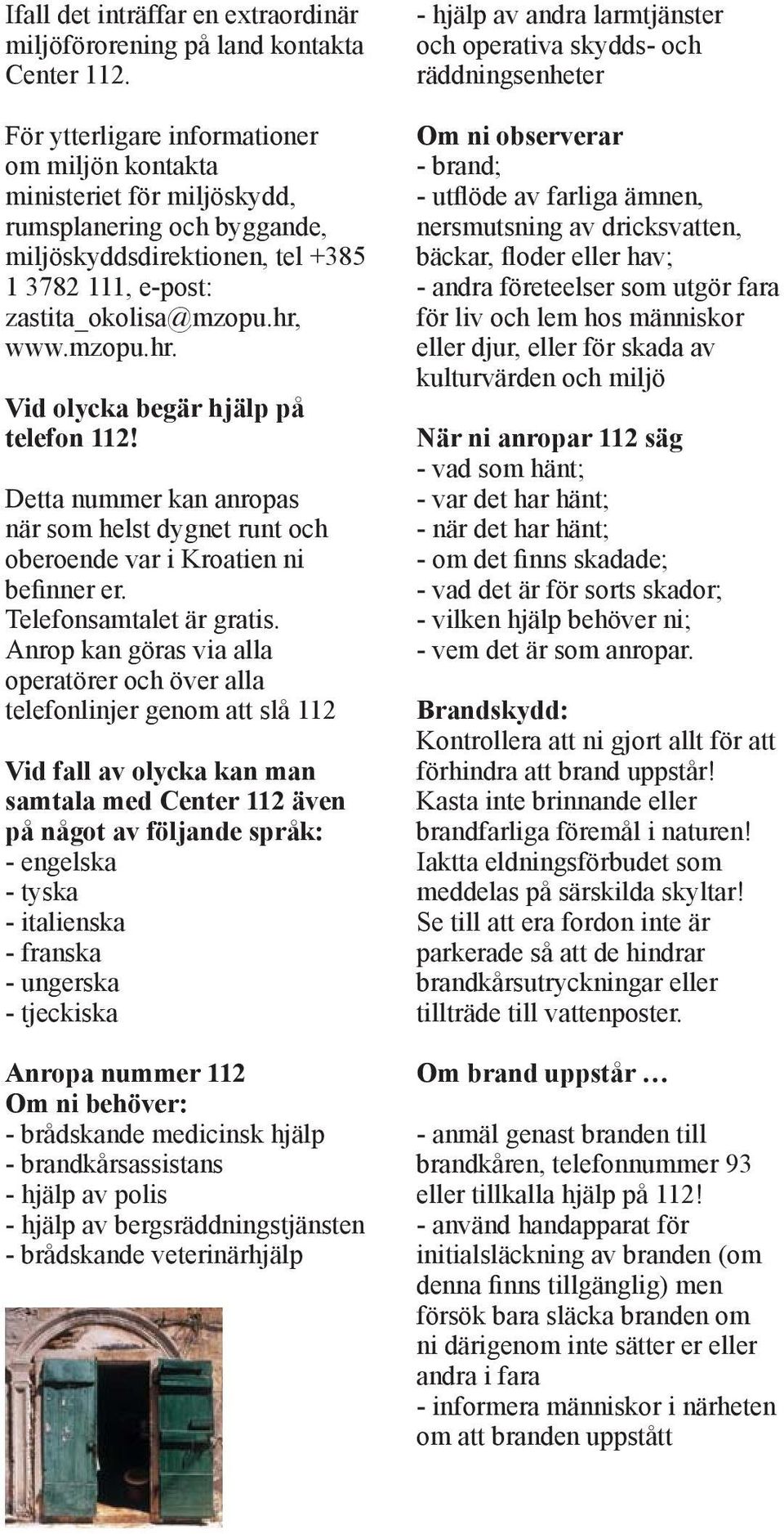 www.mzopu.hr. Vid olycka begär hjälp på telefon 112! Detta nummer kan anropas när som helst dygnet runt och oberoende var i Kroatien ni befinner er. Telefonsamtalet är gratis.