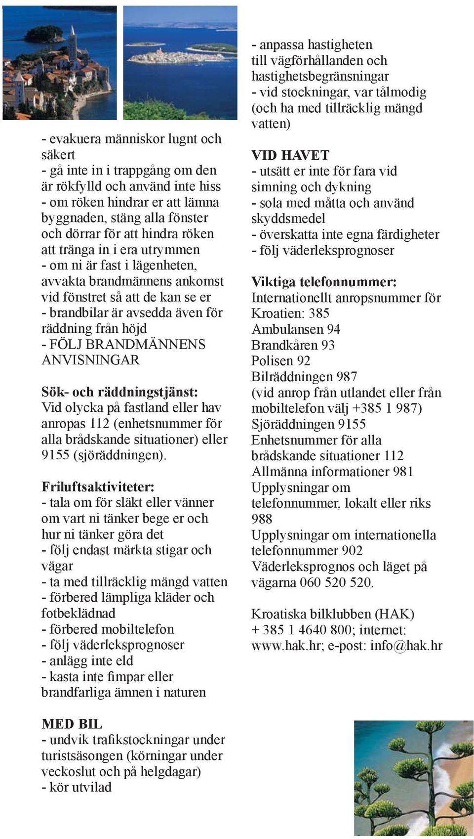 ANVISNINGAR Sök- och räddningstjänst: Vid olycka på fastland eller hav anropas 112 (enhetsnummer för alla brådskande situationer) eller 9155 (sjöräddningen).