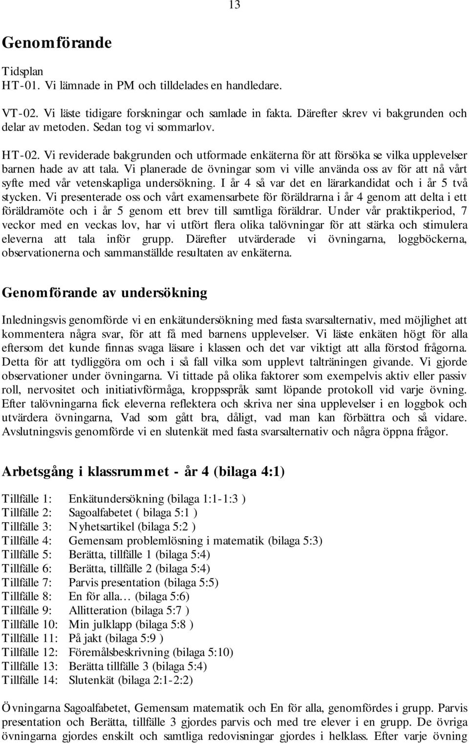 Vi planerade de övningar som vi ville använda oss av för att nå vårt syfte med vår vetenskapliga undersökning. I år 4 så var det en lärarkandidat och i år 5 två stycken.