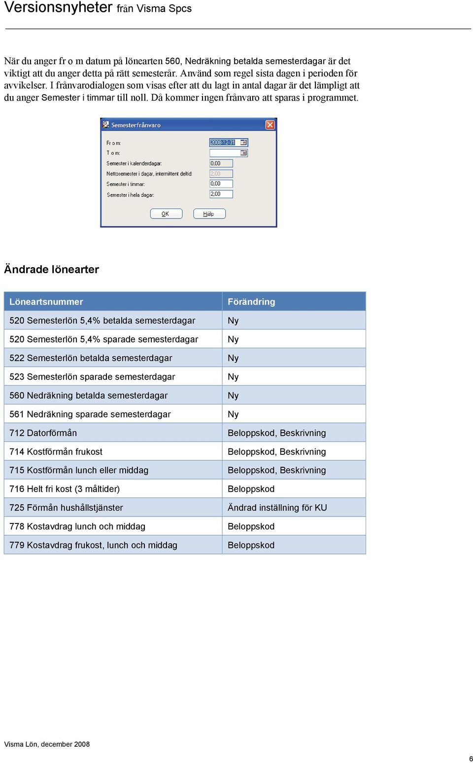 Ändrade lönearter Löneartsnummer Förändring 520 Semesterlön 5,4% betalda semesterdagar Ny 520 Semesterlön 5,4% sparade semesterdagar Ny 522 Semesterlön betalda semesterdagar Ny 523 Semesterlön
