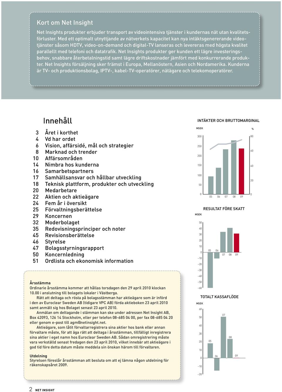 telefoni och datatrafik. Net Insights produkter ger kunden ett lägre investeringsbehov, snabbare återbetalningstid samt lägre driftskostnader jämfört med konkurrerande produkter.