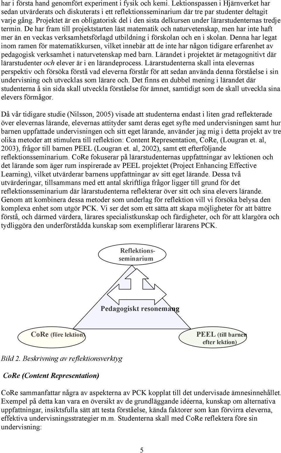 De har fram till projektstarten läst matematik och naturvetenskap, men har inte haft mer än en veckas verksamhetsförlagd utbildning i förskolan och en i skolan.