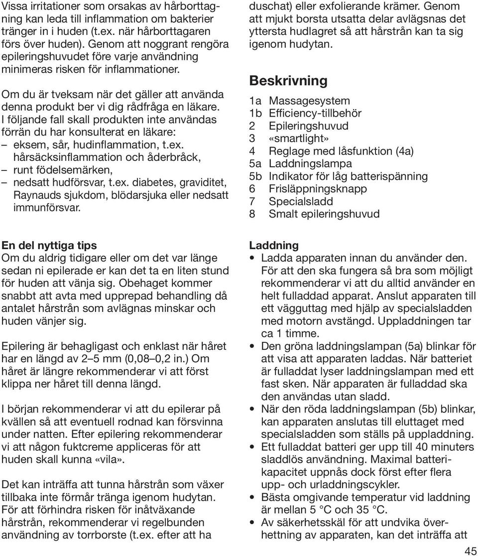 I följande fall skall produkten inte användas förrän du har konsulterat en läkare: eksem, sår, hudinflammation, t.ex. hårsäcksinflammation och åderbråck, runt födelsemärken, nedsatt hudförsvar, t.ex. diabetes, graviditet, Raynauds sjukdom, blödarsjuka eller nedsatt immunförsvar.