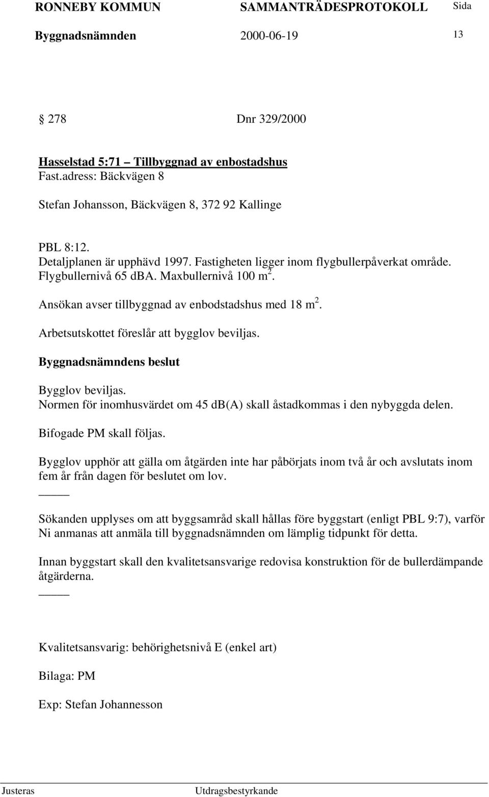 Arbetsutskottet föreslår att bygglov beviljas. Bygglov beviljas. Normen för inomhusvärdet om 45 db(a) skall åstadkommas i den nybyggda delen. Bifogade PM skall följas.