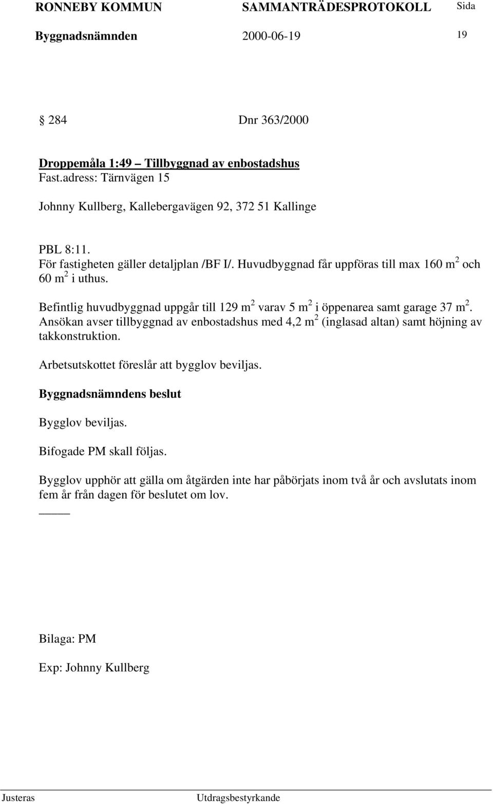 Befintlig huvudbyggnad uppgår till 129 m 2 varav 5 m 2 i öppenarea samt garage 37 m 2.