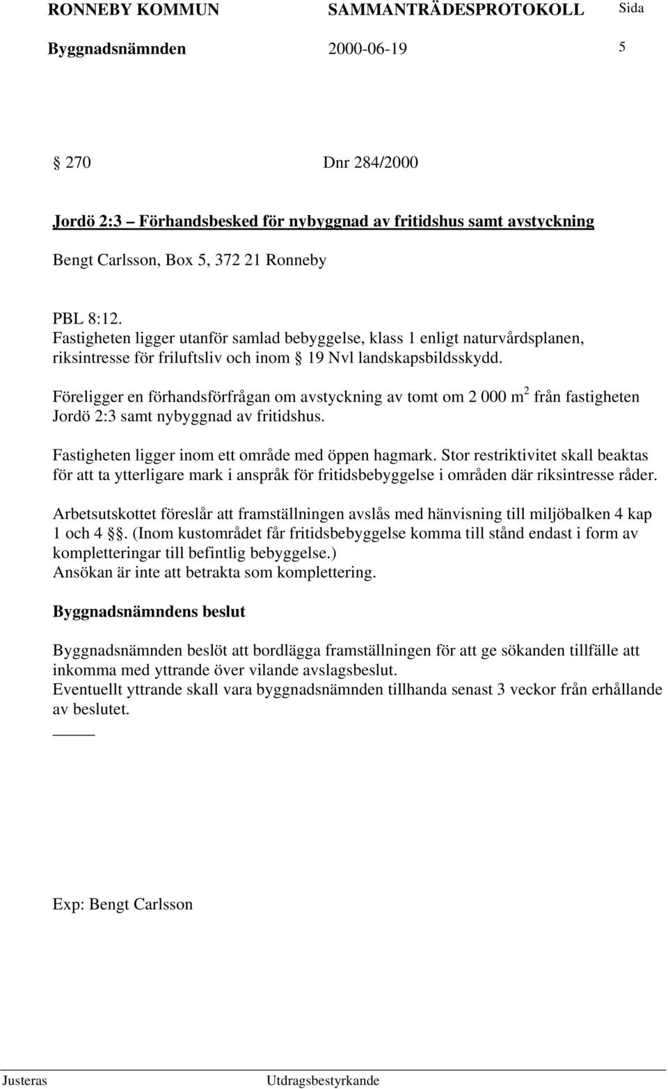 Föreligger en förhandsförfrågan om avstyckning av tomt om 2 000 m 2 från fastigheten Jordö 2:3 samt nybyggnad av fritidshus. Fastigheten ligger inom ett område med öppen hagmark.