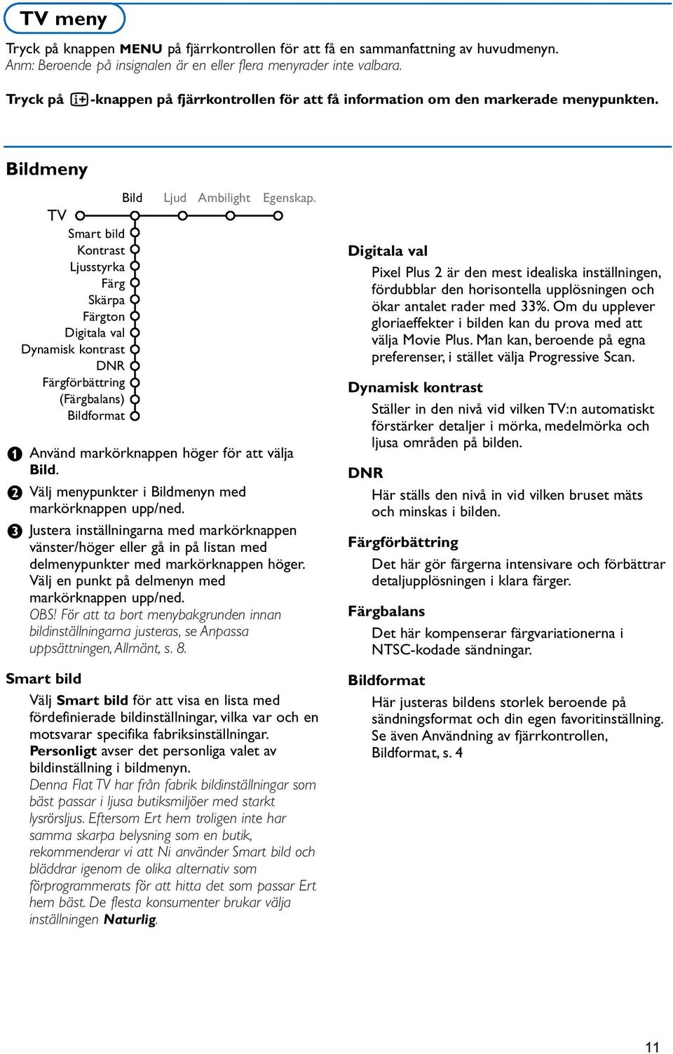 Bildmeny Bild TV Smart bild Kontrast Ljusstyrka Färg Skärpa Färgton Digitala val Dynamisk kontrast DNR Färgförbättring (Färgbalans) Bildformat Ljud Ambilight Egenskap.